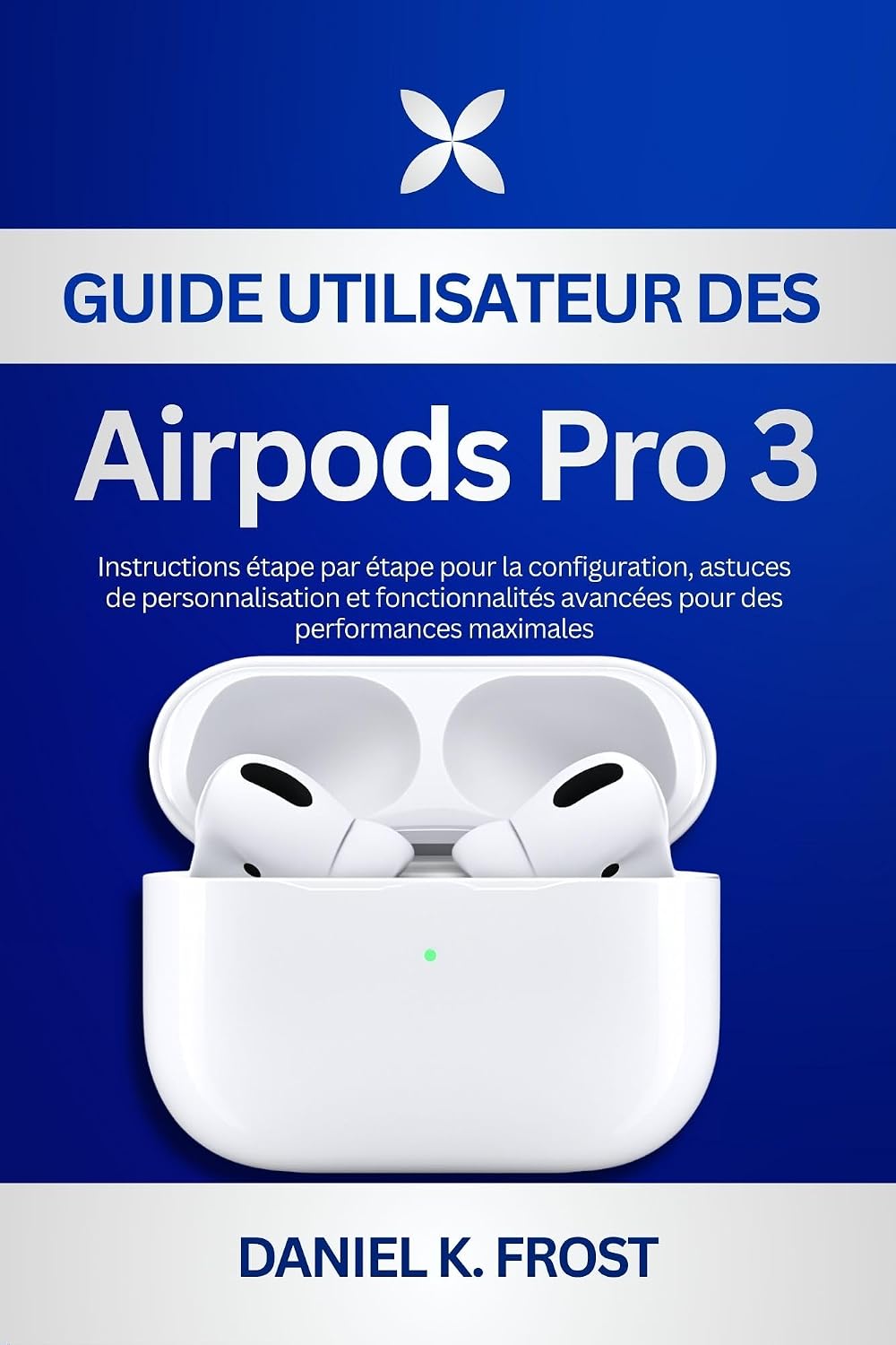 Guide utilisateur des Airpods Pro 3: Instructions étape par étape pour la configuration, astuces de personnalisation et fonctionnalités avancées pour des performances maximales (French Edition)