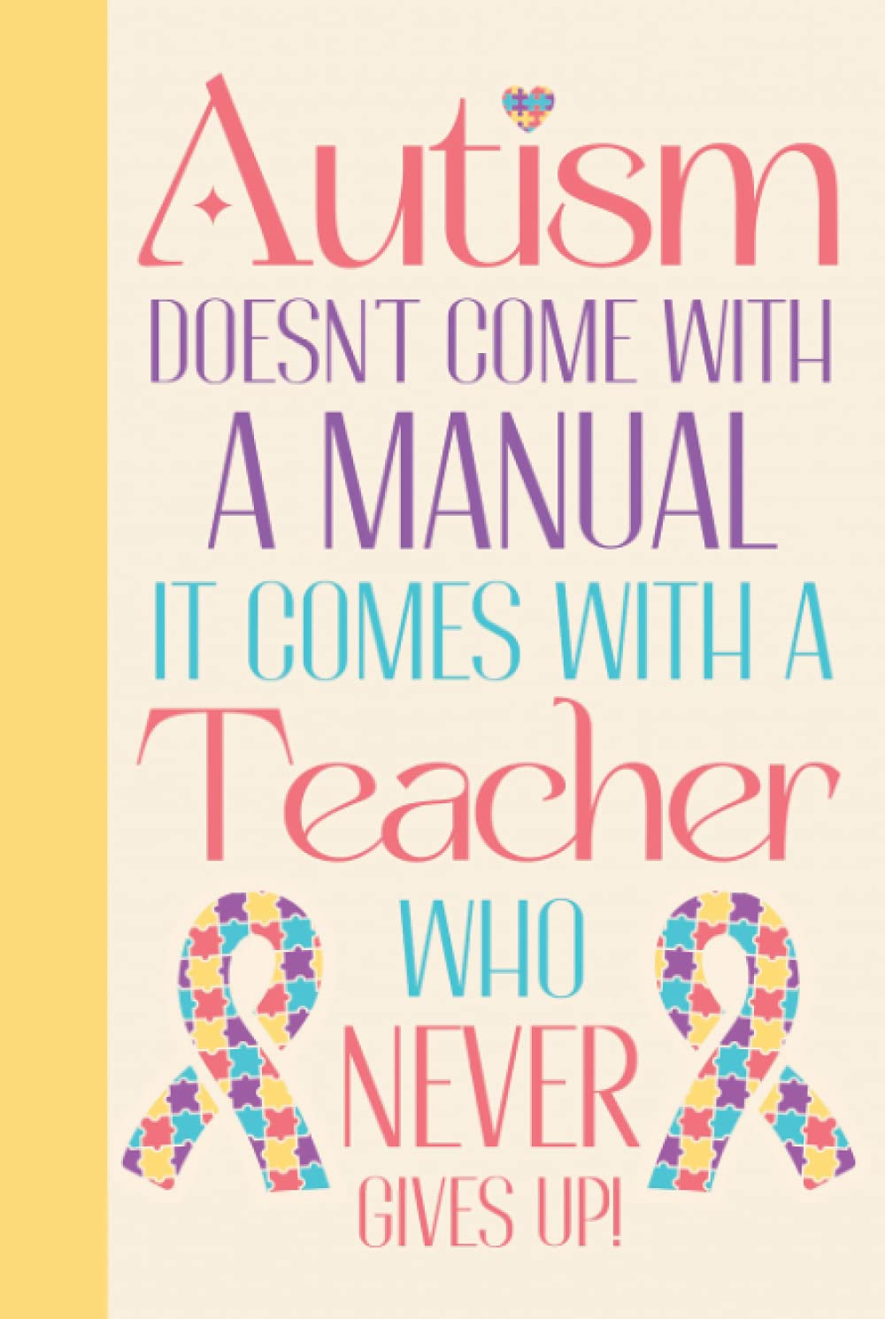 Autism Doesn't Come With A Manual It Comes With A Teacher Who Never Gives Up: Autism Teacher Gifts Appreciation - Gifts For Teachers Who Teach Autism ... Gifts For Teachers - Blank Lined Journal