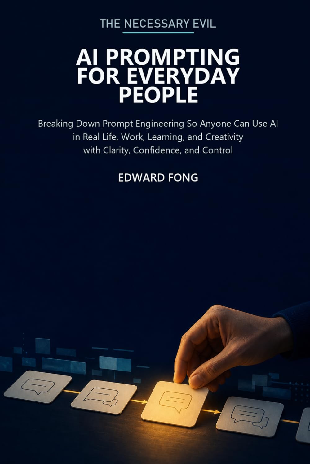 The Necessary Evil: AI Prompting for Everyday People: Breaking Down Prompt Engineering So Anyone Can Use AI in Real Life, Work, Learning, and Creativity with Clarity, Confidence, and Control