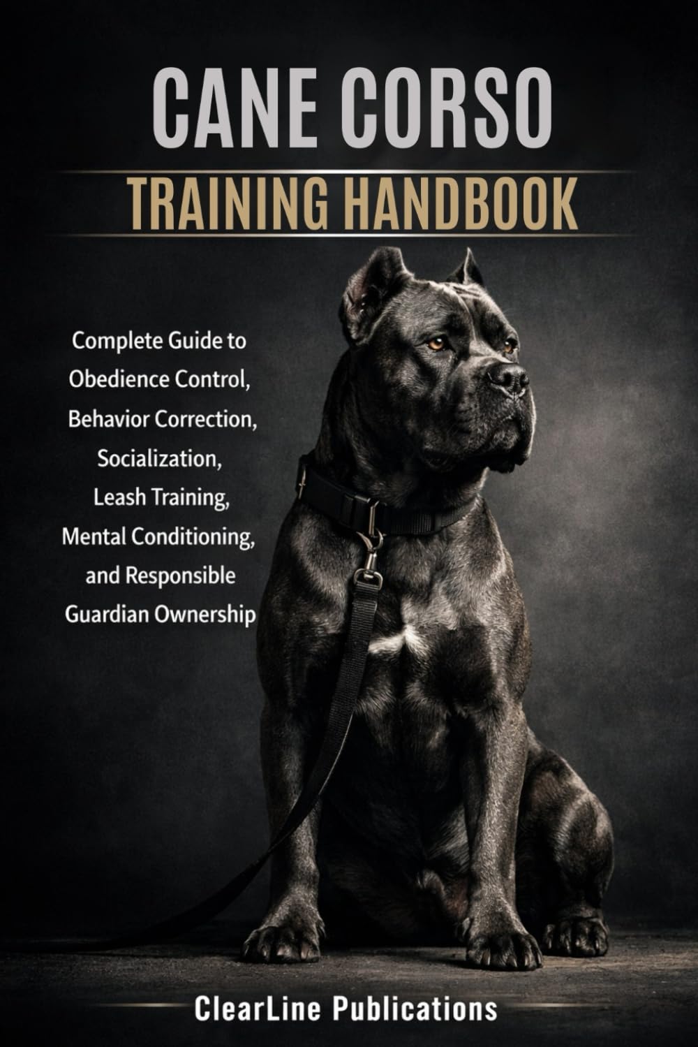 CANE CORSO TRAINING HANDBOOK: Complete Guide to Obedience Control, Behavior Correction, Socialization, Leash Training, Mental Conditioning, and Responsible Guardian Ownership