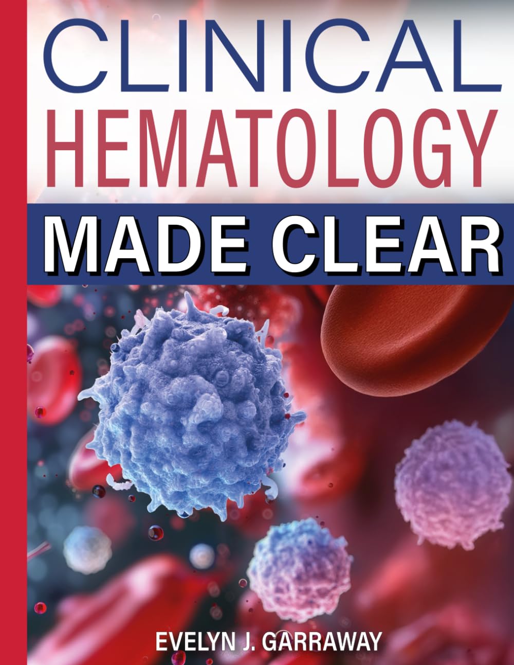 CLINICAL HEMATOLOGY MADE CLEAR: A Practical Guide to Blood Cell Morphology, Laboratory Interpretation, and Diagnostic Reasoning for Medical Learners