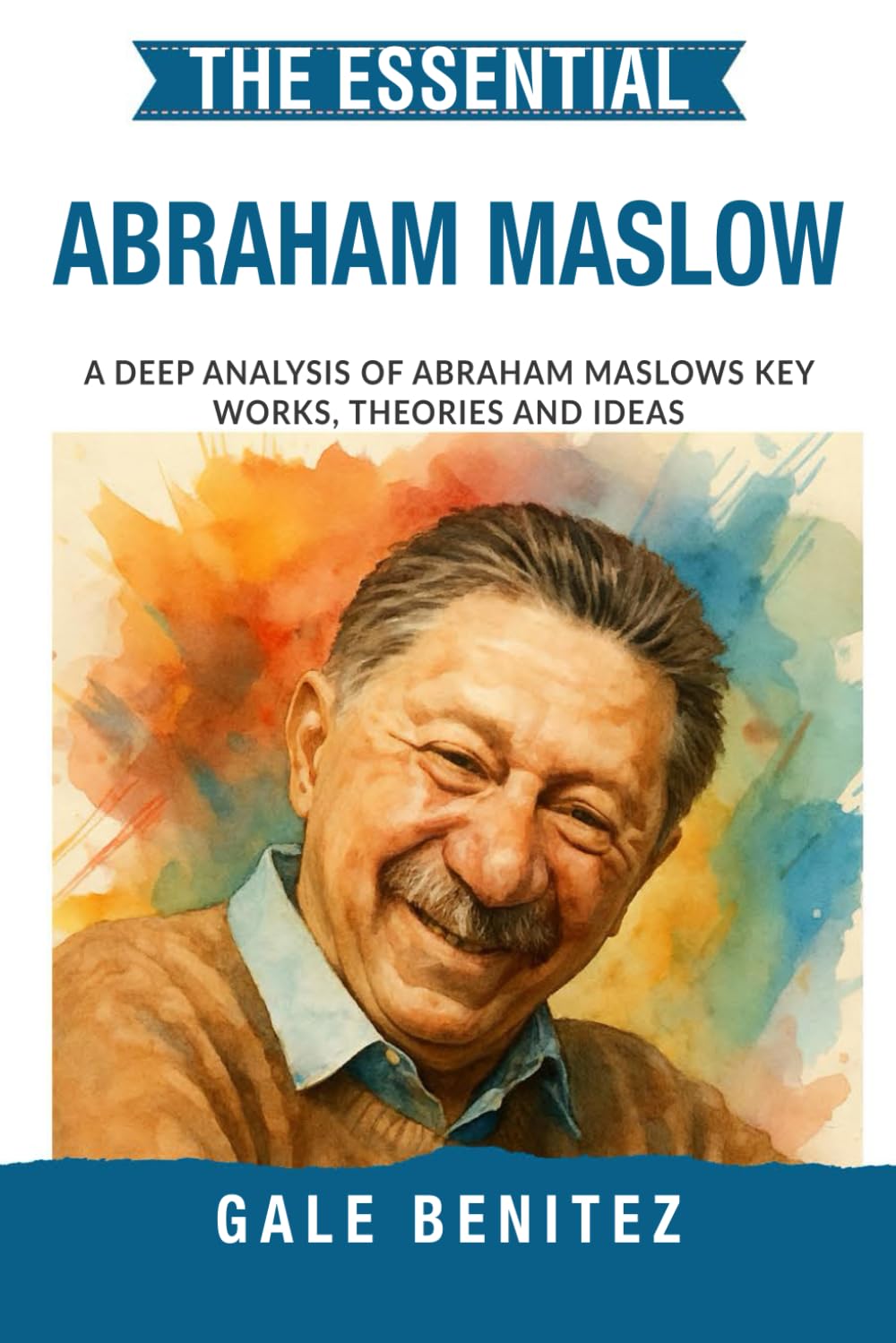 The Essential Abraham Maslow: A Deep Analysis Of Abraham Maslow's Key Works, Theories and Ideas: Hierarchy of Needs, Self-Actualisation, Humanistic ... Essential Psychology & Therapy Pioneers)