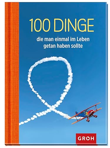 100 Dinge, die man einmal im Leben getan haben sollte: 100 kreative Ideen für ein aufregendes Leben