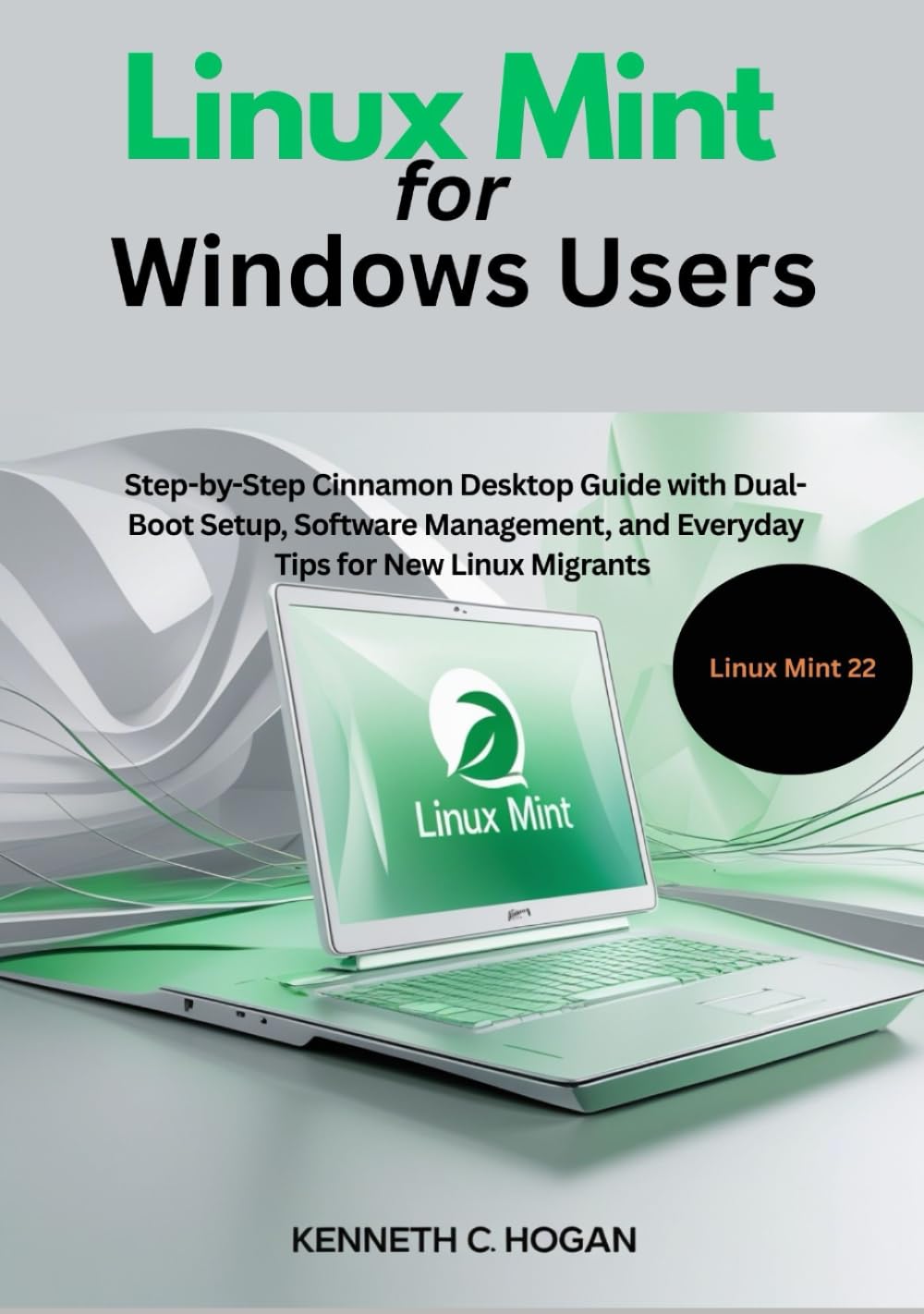 Linux Mint for Windows Users: Step-by-Step Cinnamon Desktop Guide with Dual-Boot Setup, Software Management, and Everyday Tips for New Linux Migrants — Updated for Linux Mint 22 (Linux distros)
