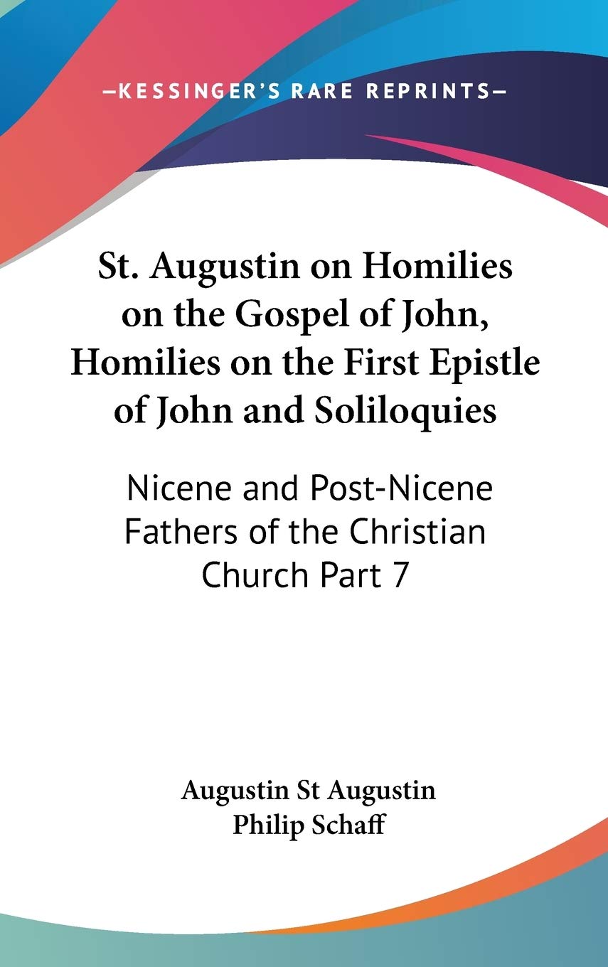 St. Augustin on Homilies on the Gospel of John, Homilies on the First Epistle of John and Soliloquies: Nicene and Post-Nicene Fathers of the Christian Church Part 7