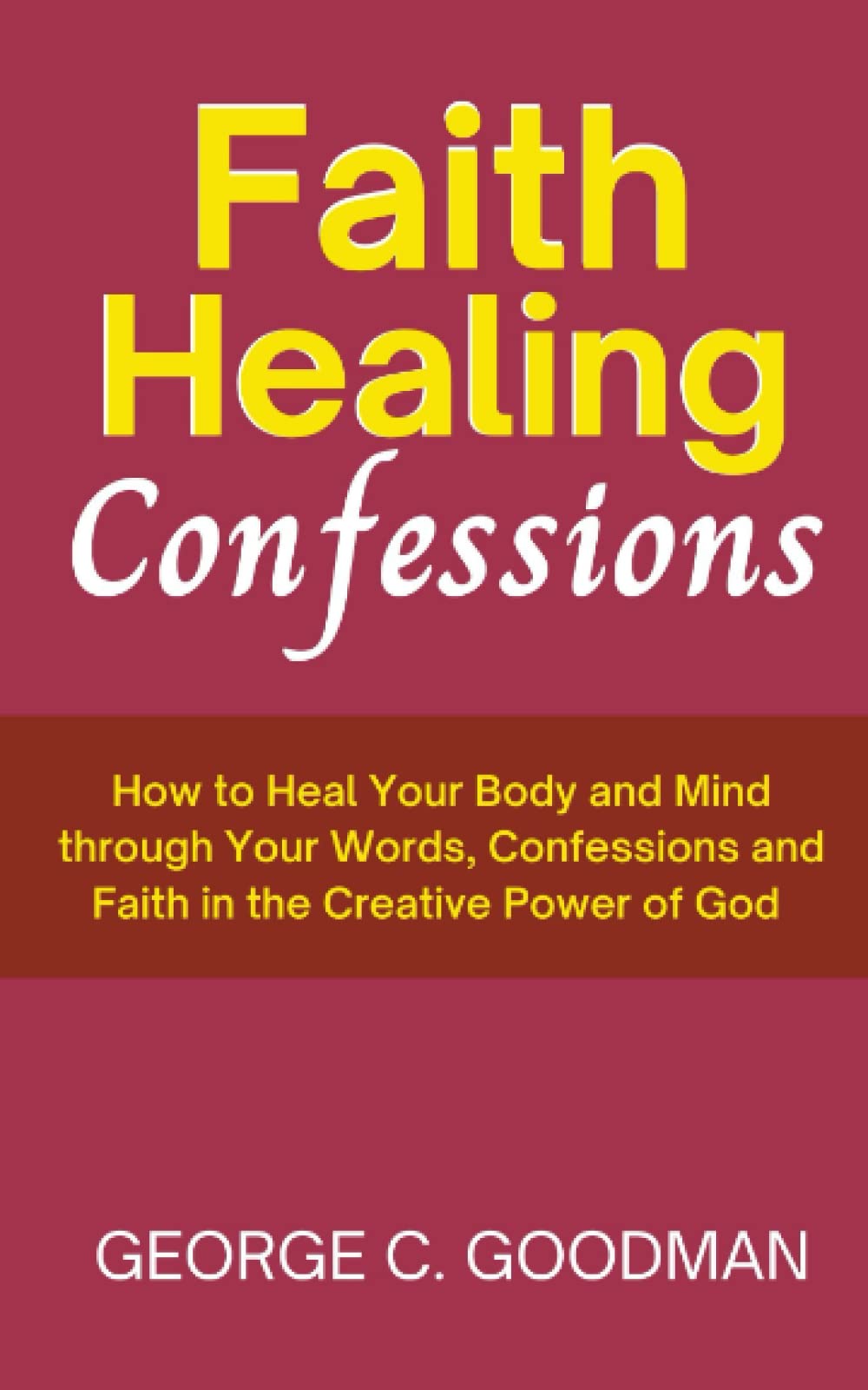 Faith Healing Confessions: How to Heal Your Body and Mind through Your Words, Confessions and Faith in the Creative Power of God (Power in the Word)