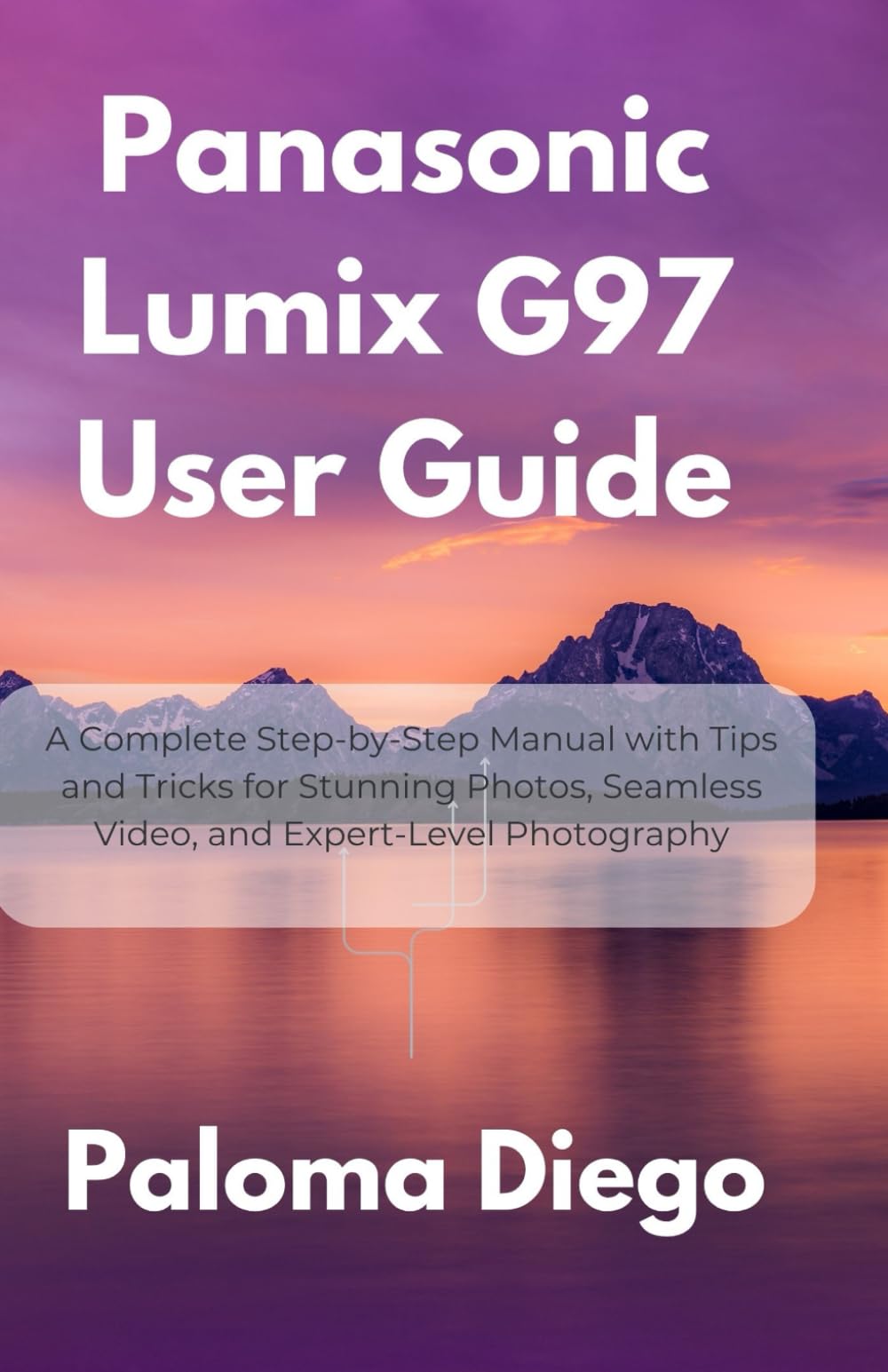Panasonic Lumix G97 User Guide: A Complete Step-by-Step Manual with Tips and Tricks for Stunning Photos, Seamless Video, and Expert-Level Photography