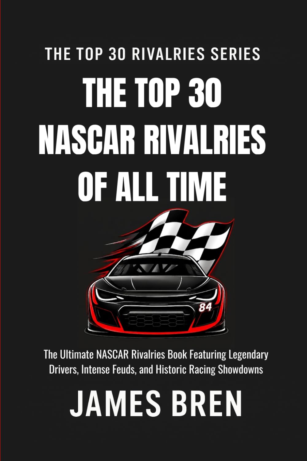 The Top 30 NASCAR Rivalries of all Time: The Ultimate NASCAR Rivalries Book Featuring Legendary Drivers, Intense Feuds, and Historic Racing Showdowns (The Top 30 Rivalries Series)