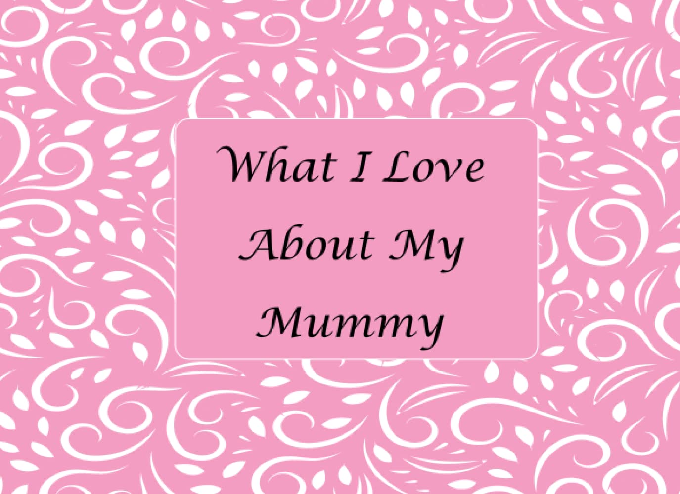 What I Love About My Mummy: Fill in the blank book with unique prompts, the reasons why you love your Mummy