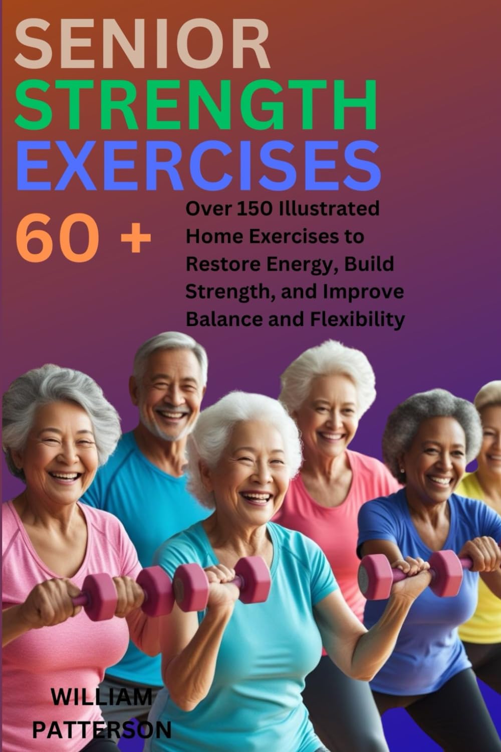 SENIOR STRENGTH EXERCISES 60+: over 150 Illustrated Home Exercises to Restore Energy , Build Strength, and Improve Balance, and Flexibility