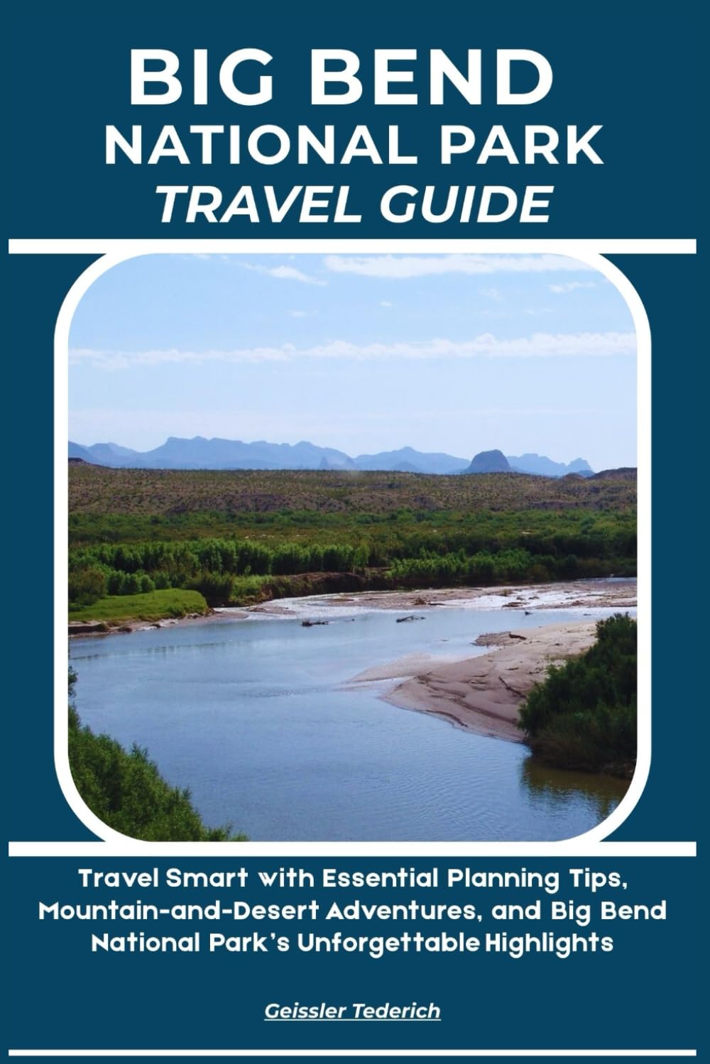 BIG BEND NATIONAL PARK TRAVEL GUIDE: Travel Smart with Essential Planning Tips, Mountain-and-Desert Adventures, and Big Bend National Park’s Unforgettable Highlights