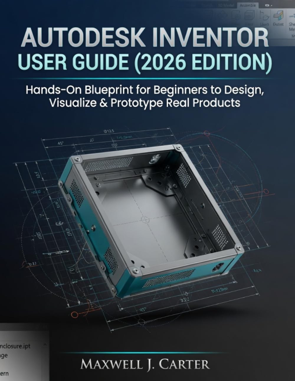 AUTODESK INVENTOR USER GUIDE (2026 EDITION): Hands-On Blueprint for Beginners to Design, Visualize & Prototype Real Products