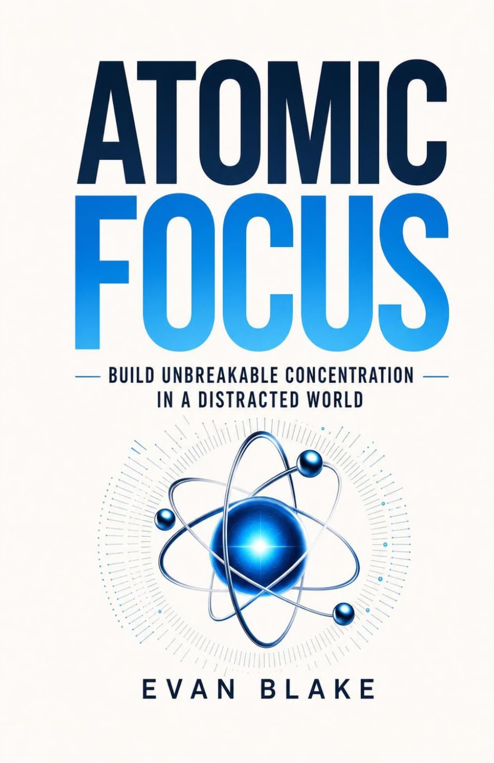 Atomic Focus: Build Unbreakable Concentration in a Distracted World