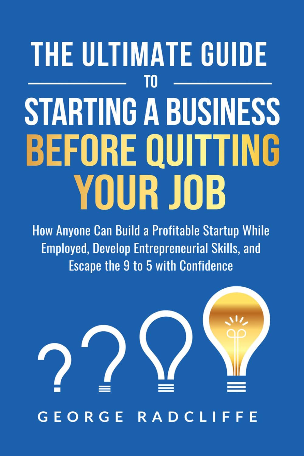 The Ultimate Guide To Starting A Business Before Quitting Your Job: How Anyone Can Build a Profitable Startup While Employed, Develop Entrepreneurial Skills, and Escape the 9 to 5 with Confidence