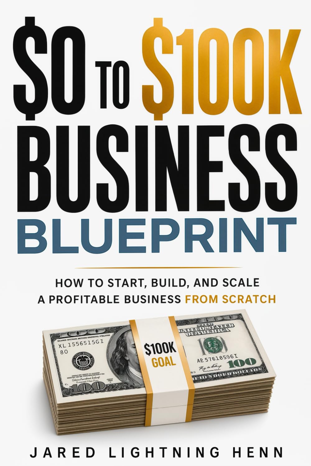 The $0 to $100K Business Blueprint: A Proven Step by Step System to Start, Build, and Scale a Profitable Business from Scratch (The Beginner Business Series)
