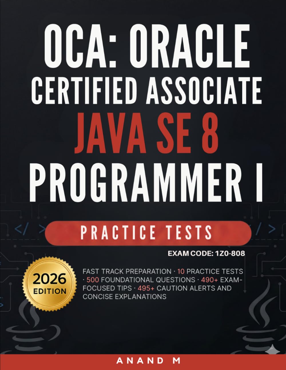 OCA: ORACLE CERTIFIED ASSOCIATE JAVA SE 8 PROGRAMMER I - PRACTICE TESTS, EXAM CODE : 1Z0-808, FAST TRACK PREPARATION, 10 PRACTICE TESTS, 500 ... 495+ CAUTION ALERTS AND CONCISE EXPLANATIONS
