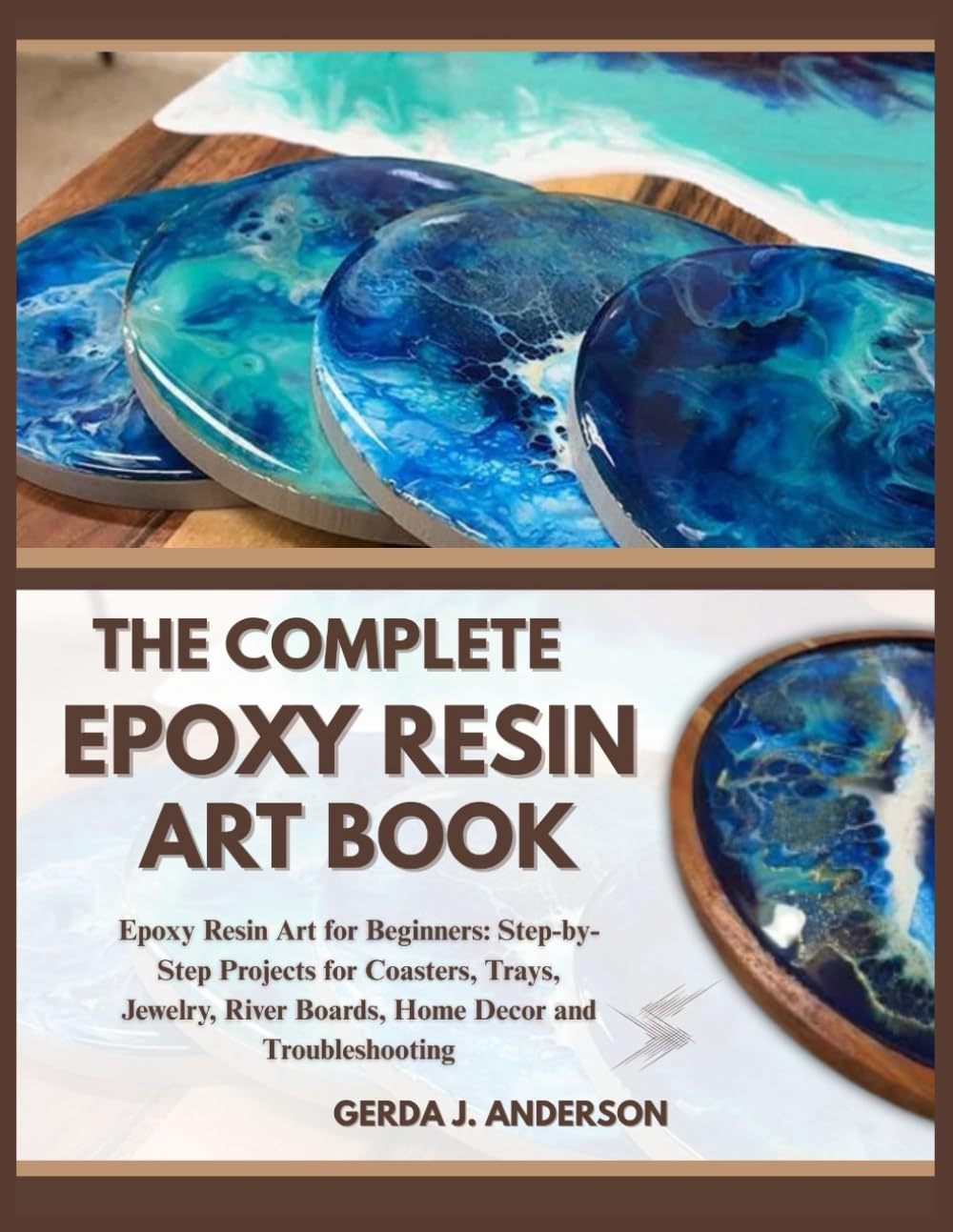 THE COMPLETE EPOXY RESIN ART BOOK: Epoxy Resin Art for Beginners: Step-by-Step Projects for Coasters, Trays, Jewelry, River Boards, Home Decor and Troubleshooting