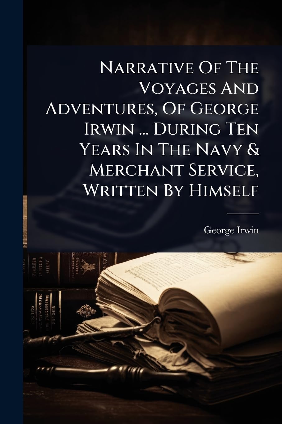 Narrative Of The Voyages And Adventures, Of George Irwin ... During Ten Years In The Navy & Merchant Service, Written By Himself