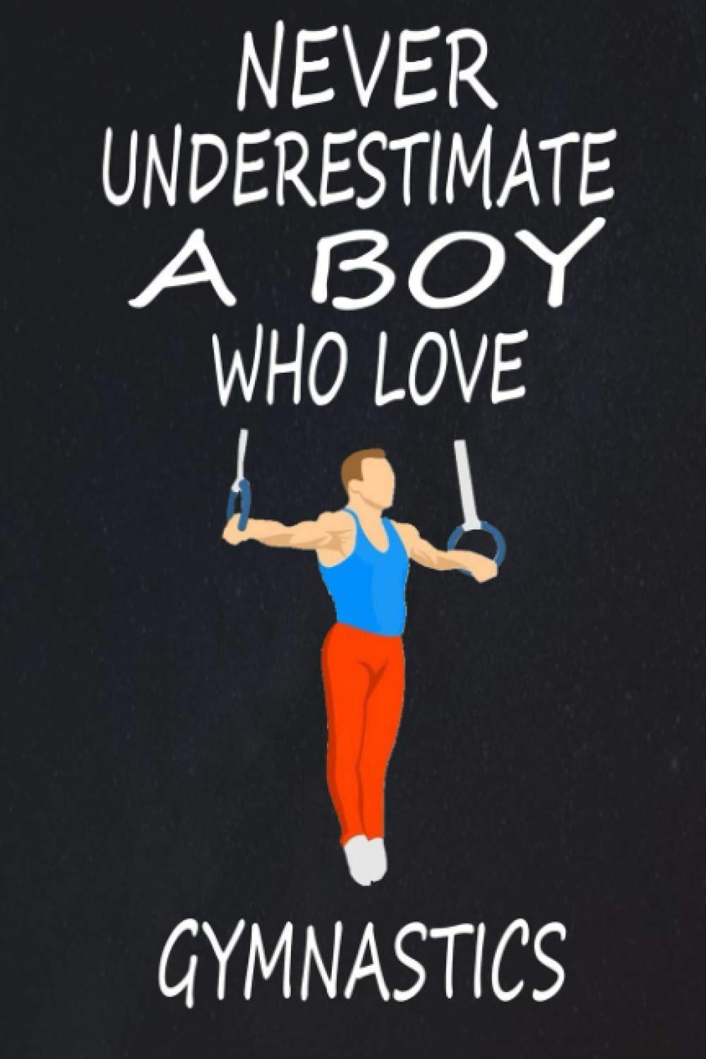 Never Underestimate A Boy Who Love Gymnastics: Notebook Journal For Gymnastics Lovers / Funny Gift Notebook Idea For Boy /120 Pages, 6x9