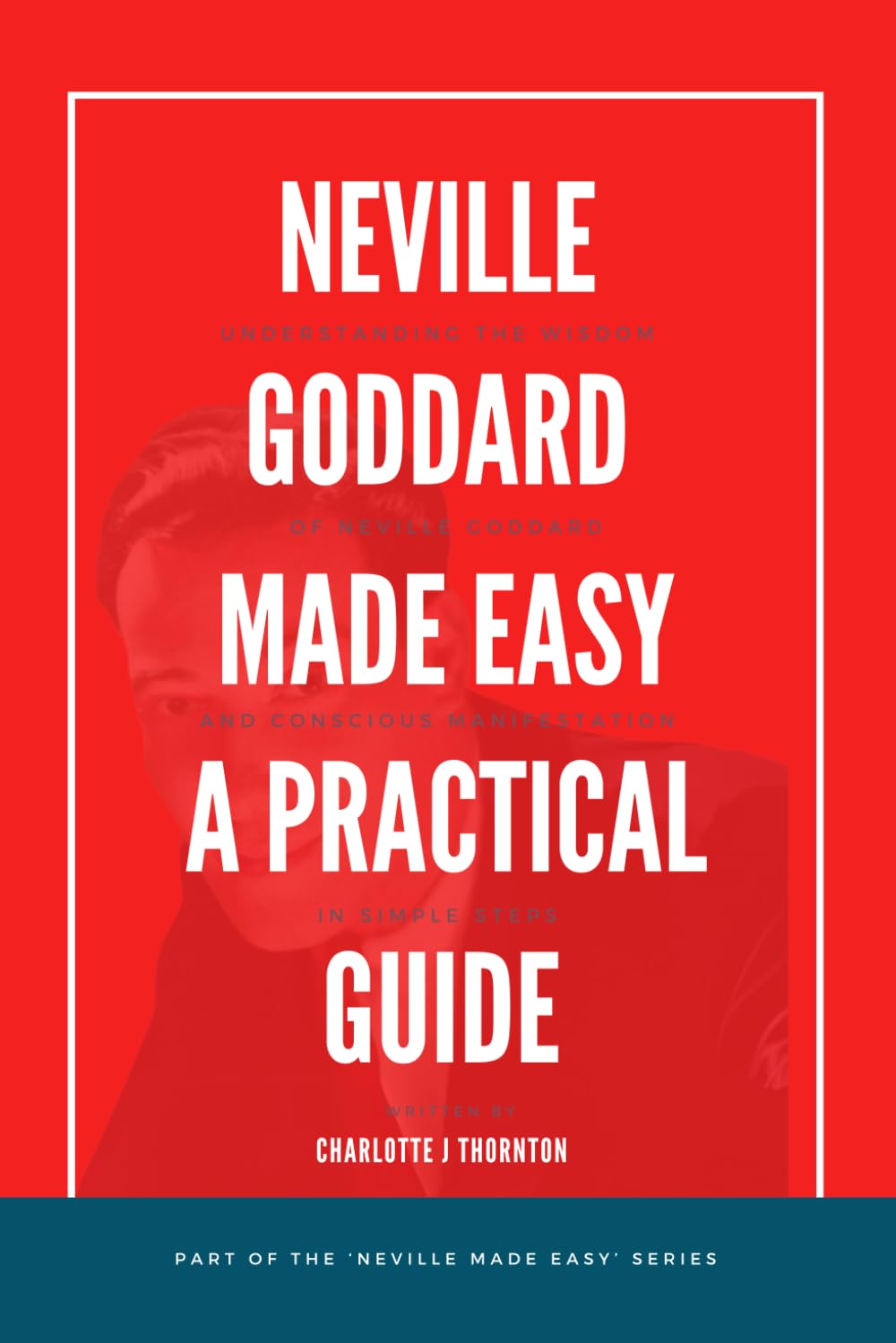 Neville Goddard Made Easy: A Practical Guide: Understanding the Wisdom of Neville Goddard and Conscious Manifestation in Simple Steps. (Neville Made ... and Conscious Manifestation in Simple Steps.)