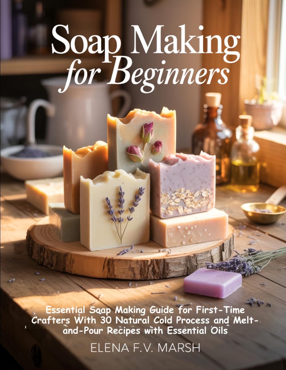Soap Making for Beginners: Essential Soap Making Guide for First-Time Crafters With 30 Natural Cold Process and Melt-and-Pour Recipes with Essential Oils