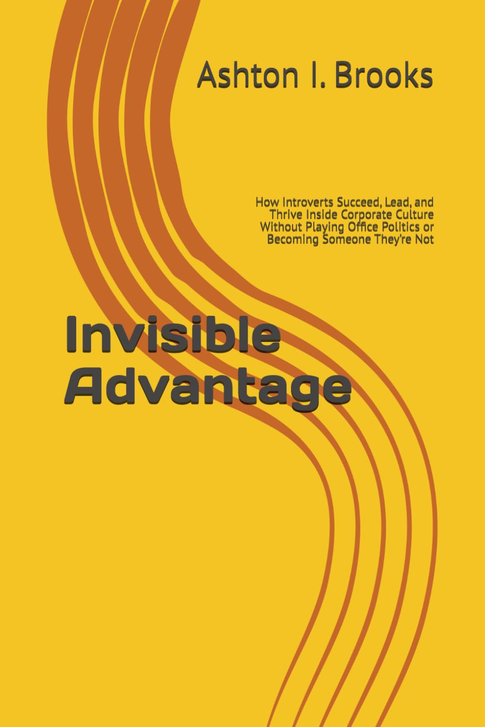 Invisible Advantage: How Introverts Succeed, Lead, and Thrive Inside Corporate Culture Without Playing Office Politics or Becoming Someone They’re Not