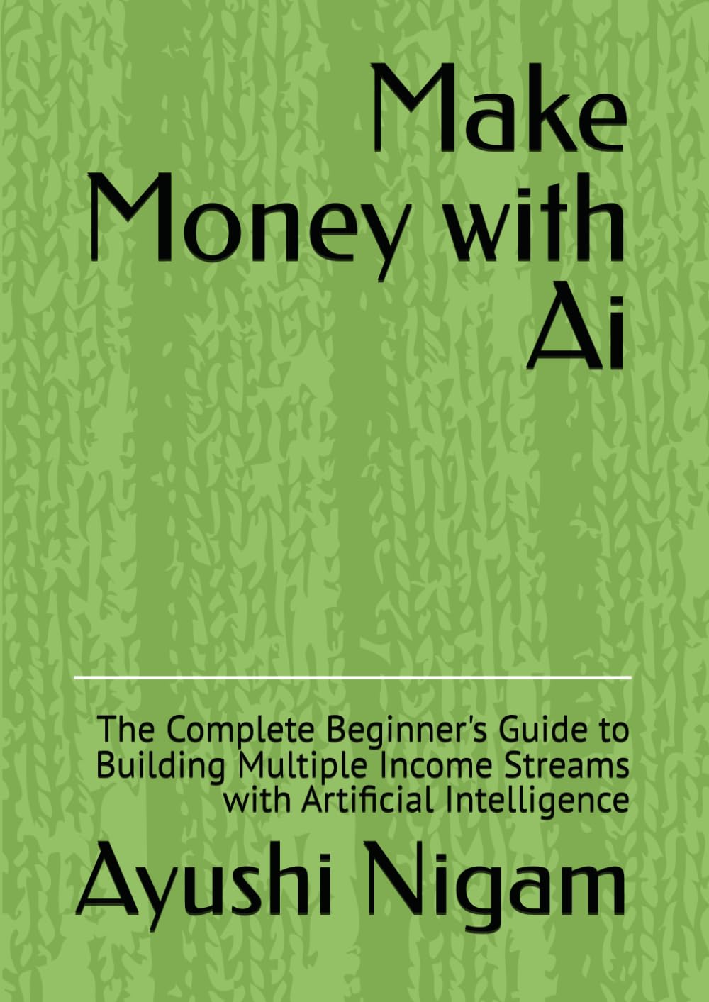 Make Money with Ai: The Complete Beginner's Guide to Building Multiple Income Streams with Artificial Intelligence
