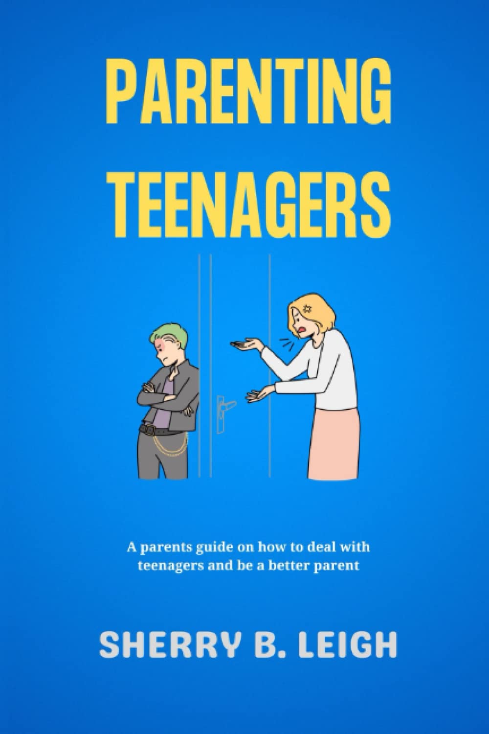 PARENTING TEENAGERS: A PARENTS GUIDE ON HOW TO DEAL WITH TEENAGERS AND BE A BETTER PARENT