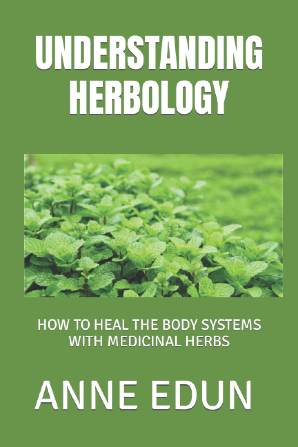 UNDERSTANDING HERBOLOGY: HOW TO HEAL THE BODY SYSTEMS WITH MEDICINAL HERBS