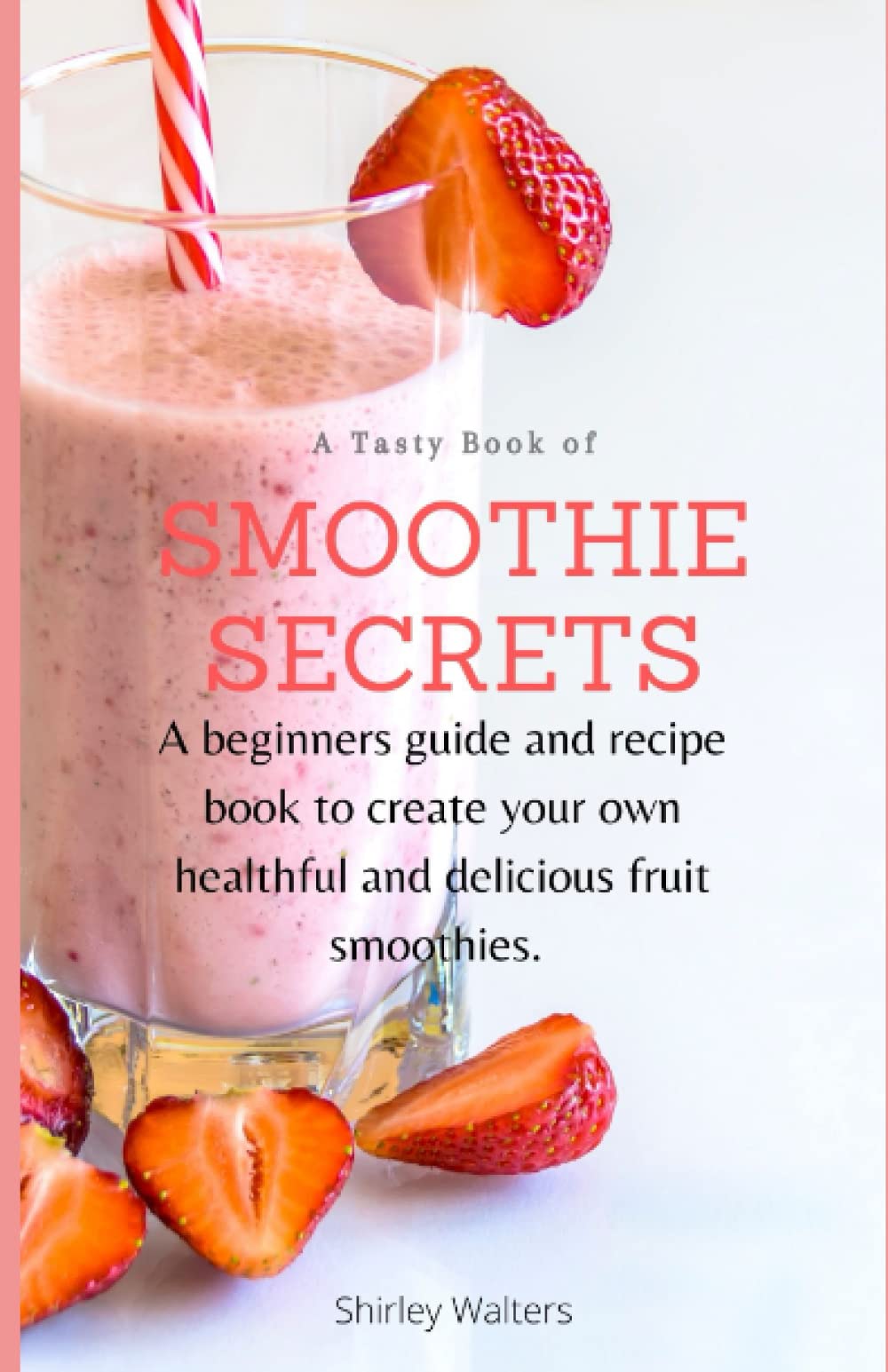 Smoothie Secrets: A beginner’s guide and recipe book to create your own healthy and delicious fruit smoothies.