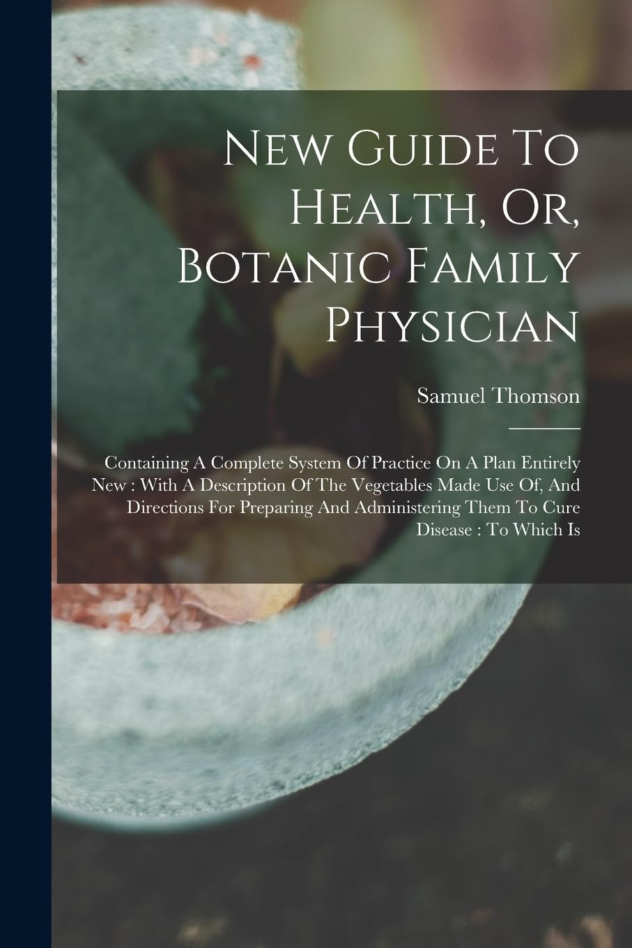 New Guide To Health, Or, Botanic Family Physician: Containing A Complete System Of Practice On A Plan Entirely New: With A Description Of The ... Them To Cure Disease: To Which Is