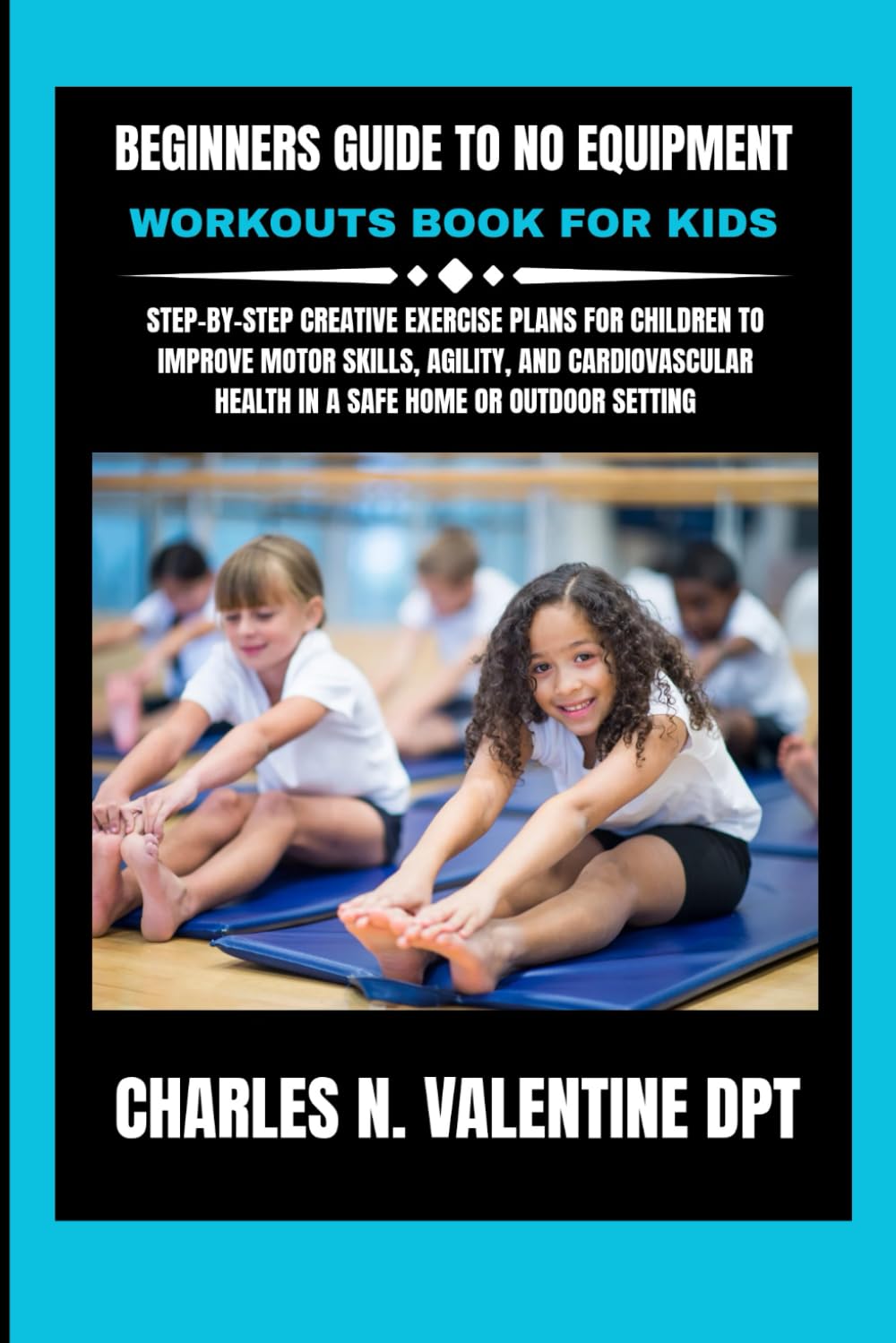 Beginners guide to No equipment workouts book for kids: Step-by-Step Creative Exercise Plans for Children to Improve Motor Skills, Agility, and ... N. Valentine DPT Fitness Routine Series)
