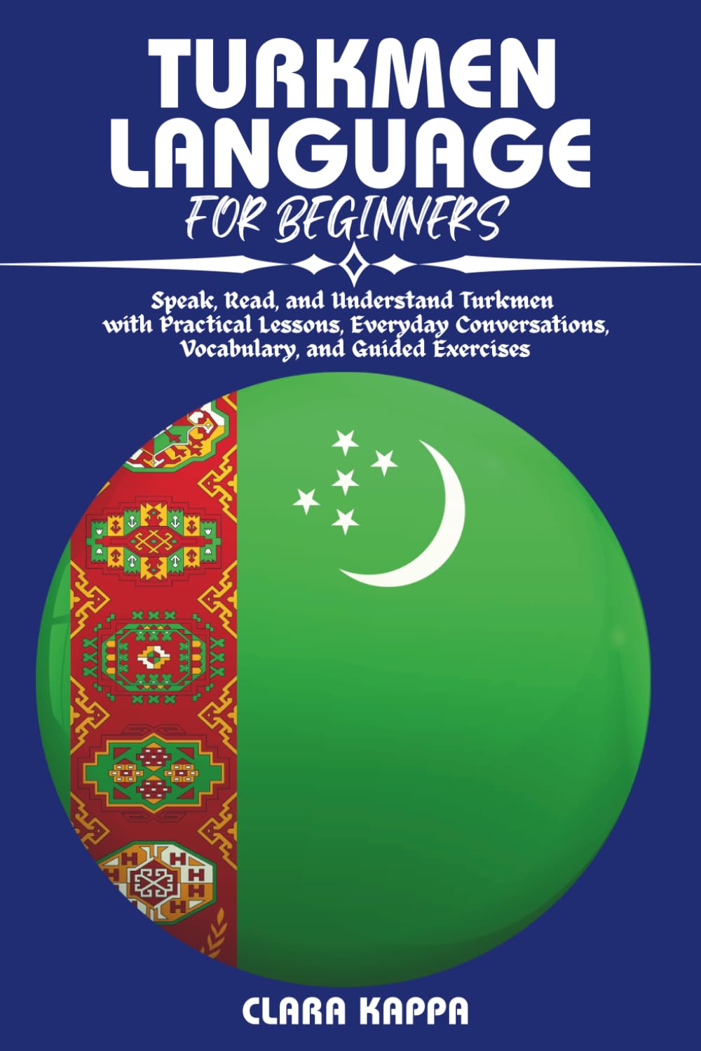TURKMEN LANGUAGE FOR BEGINNERS: Speak, Read, and Understand Turkmen with Practical Lessons, Everyday Conversations, Vocabulary, and Guided Exercises (Language Mastery Guides)