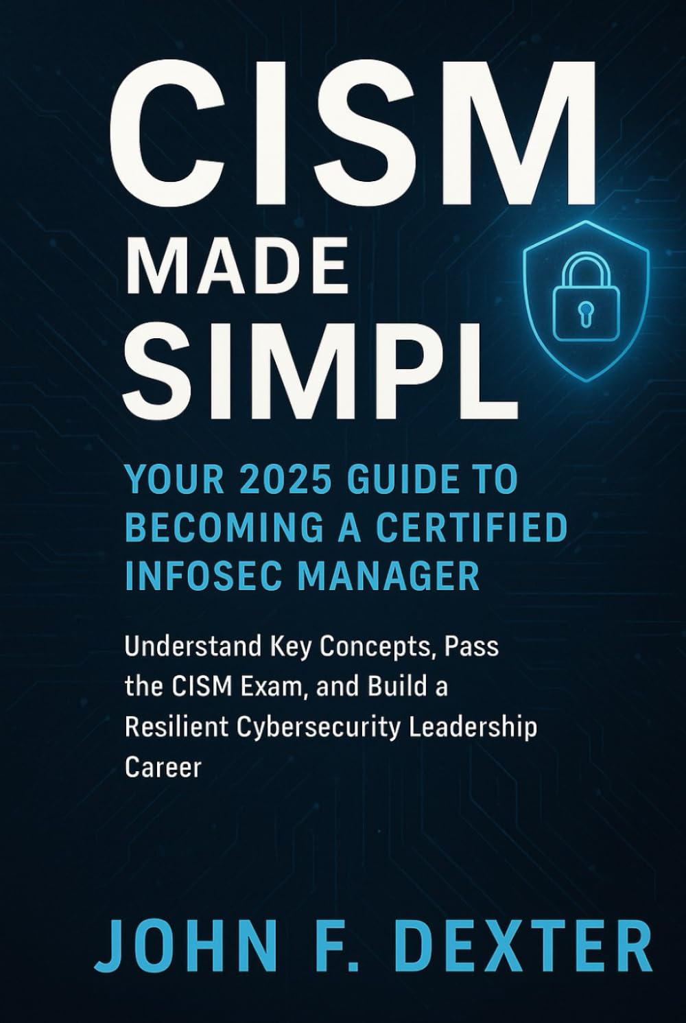 CISM Made Simple Your 2025 Guide to Becoming a Certified InfoSec Manager: Understand Key Concepts, Pass the CISM Exam, and Build a Resilient Cybersecurity Leadership Career