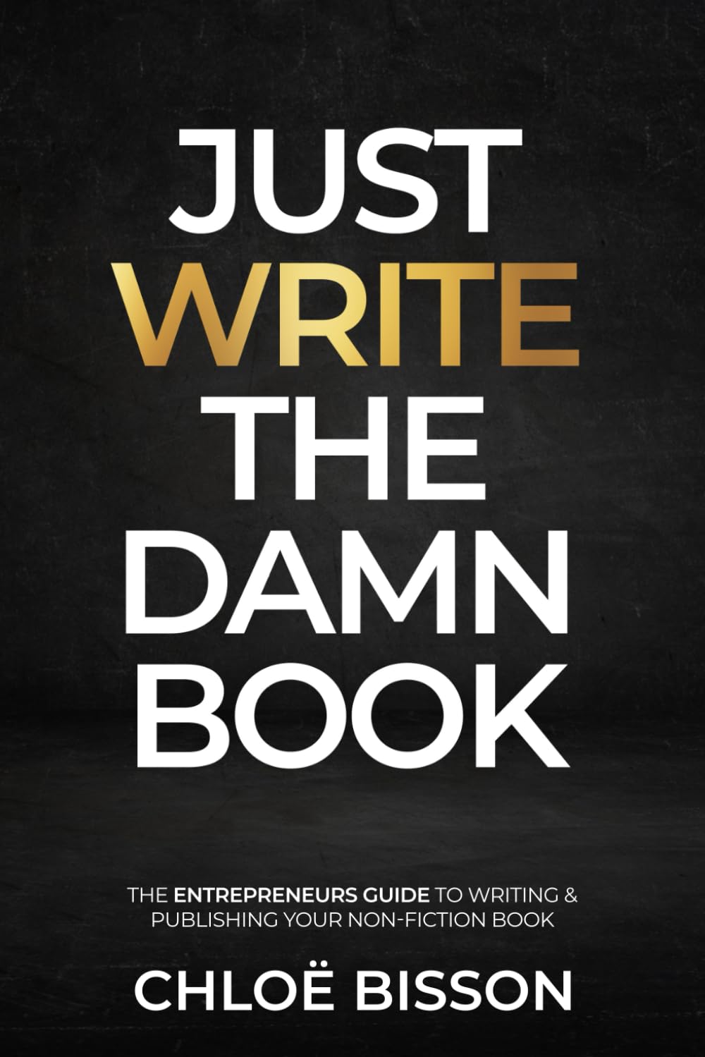 Just Write The Damn Book: The Entrepreneur's Guide to Writing and Publishing Your Non-Fiction Book