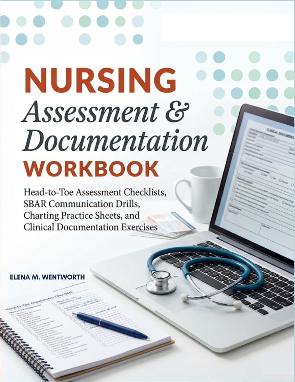 Nursing Assessment and Documentation Workbook: Head-to-Toe Assessment Checklists, SBAR Communication Drills, Charting Practice Sheets, and Clinical Documentation Exercises