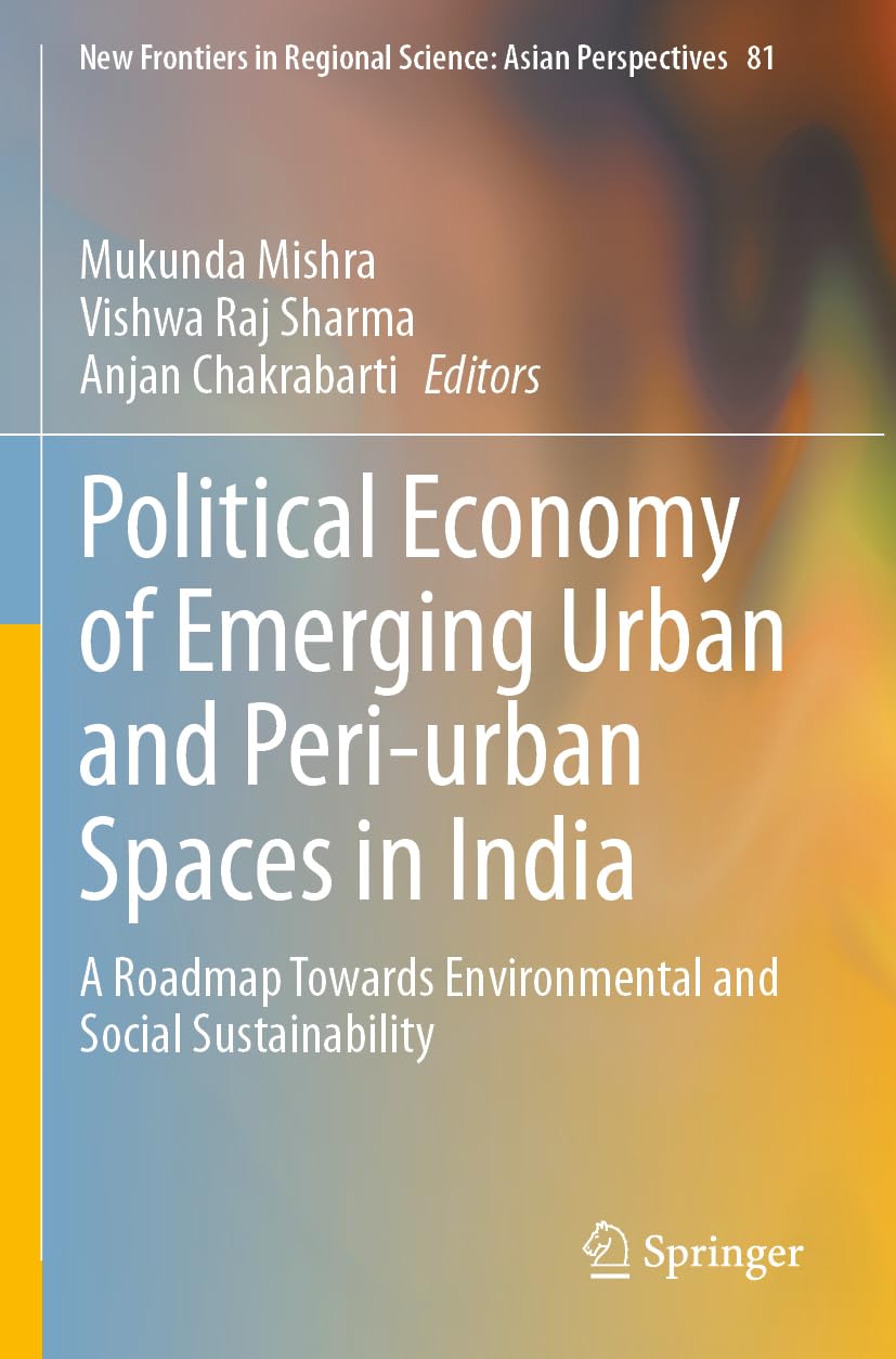 Political Economy of Emerging Urban and Peri-urban Spaces in India: A Roadmap Towards Environmental and Social Sustainability (New Frontiers in Regional Science: Asian Perspectives, 81)
