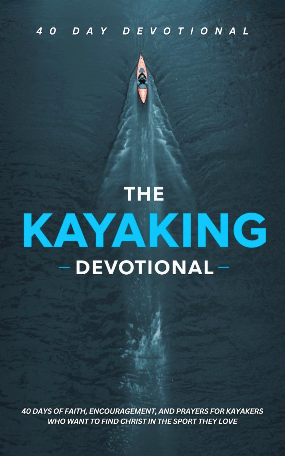 The Kayaking Devotional: A 40 Day Christian Devotional for Kayakers, Paddlers, Canoeing and Outdoor Adventurers to Build Faith, Find Peace, Overcome Fear, and Grow Closer to Jesus on the Water