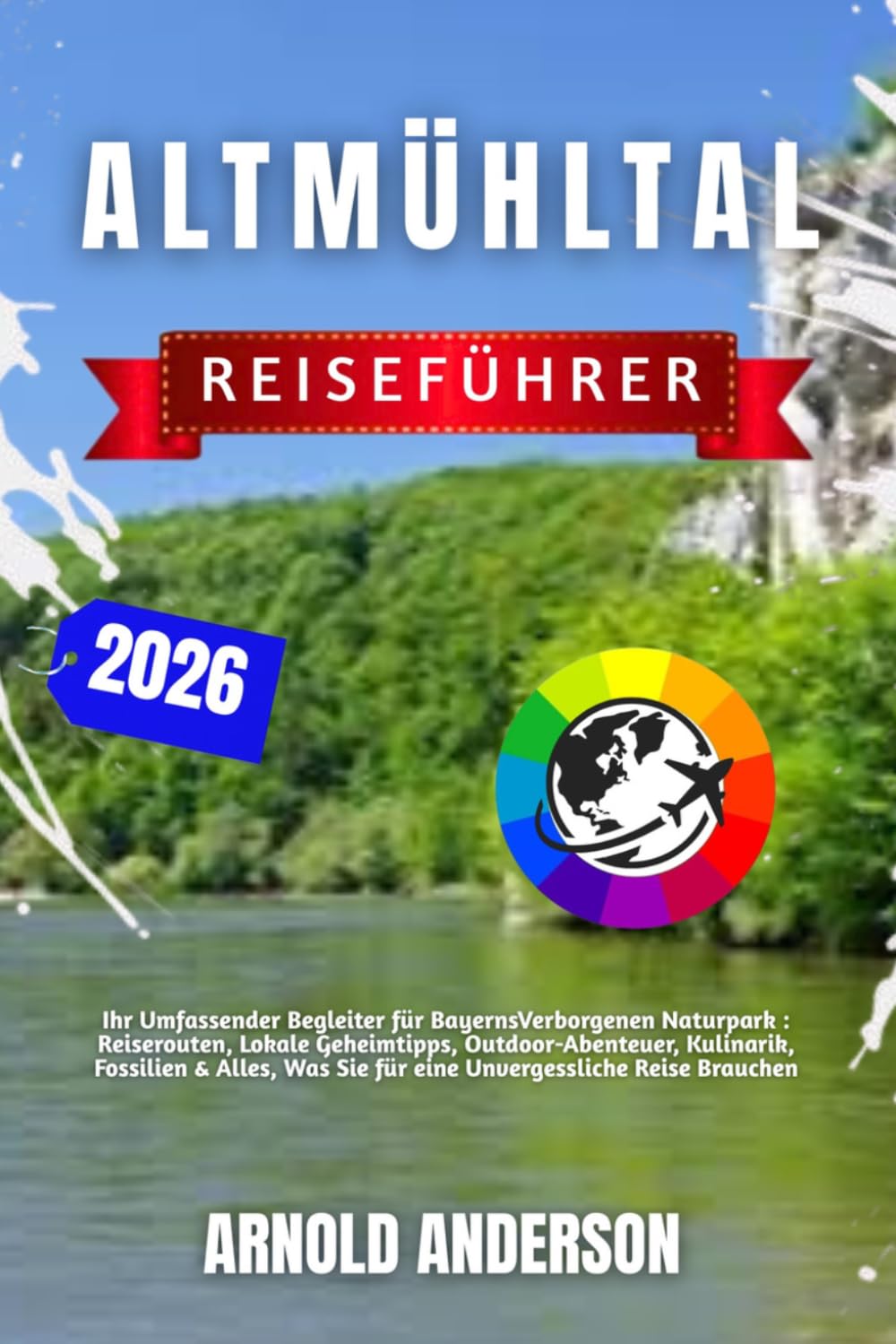 Altmühltal Reiseführer 2026: Ihr Umfassender Begleiter für Bayerns Verborgenen Naturpark : Reiserouten, Lokale Geheimtipps, Outdoor-Abenteuer, ... Sie für eine Unvergessliche Reise Brauchen.