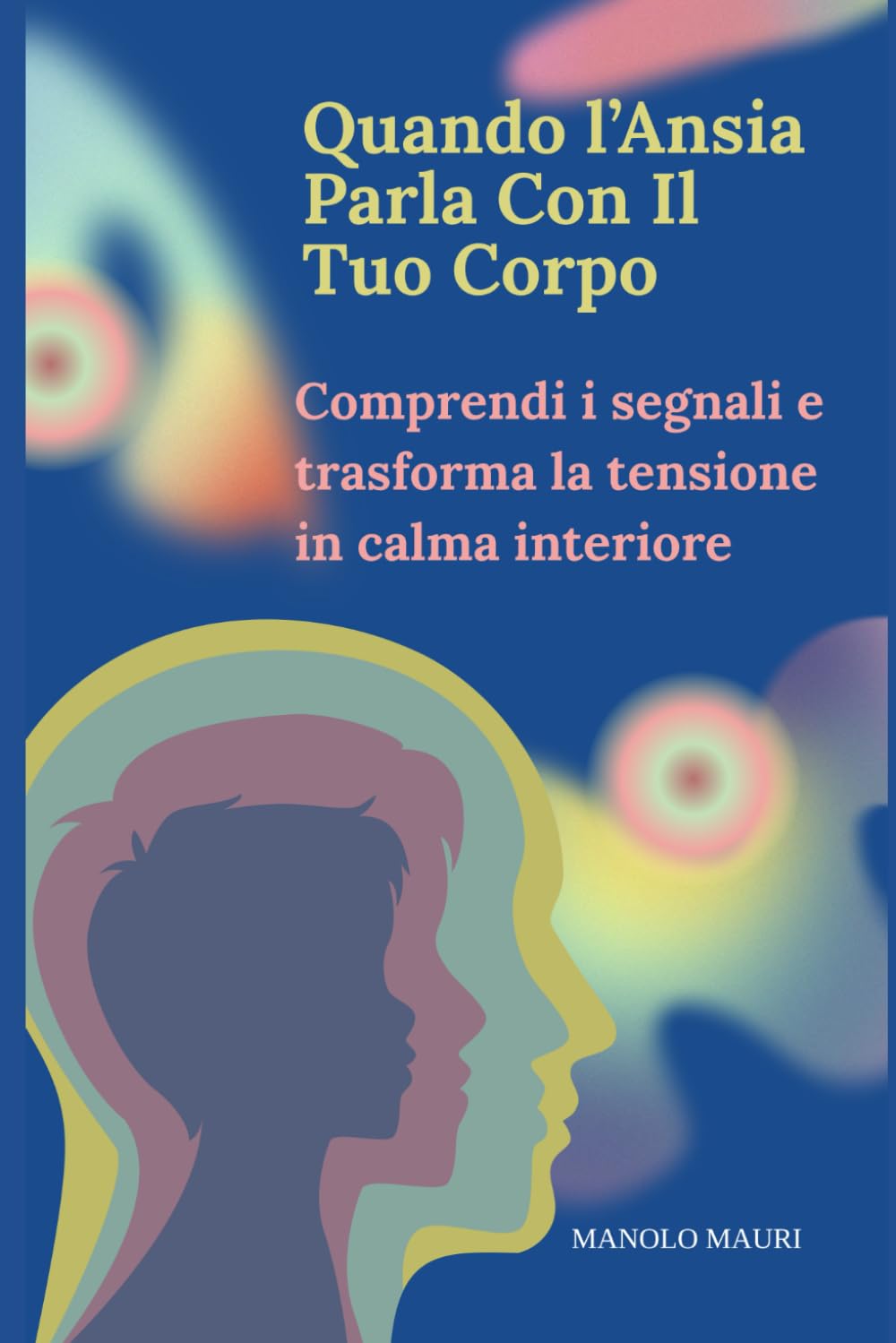 Quando l’Ansia Parla Con Il Tuo Corpo: Guida pratica per comprendere i sintomi dell’ansia, dello stress e degli attacchi di panico e ritrovare calma, sicurezza e controllo.