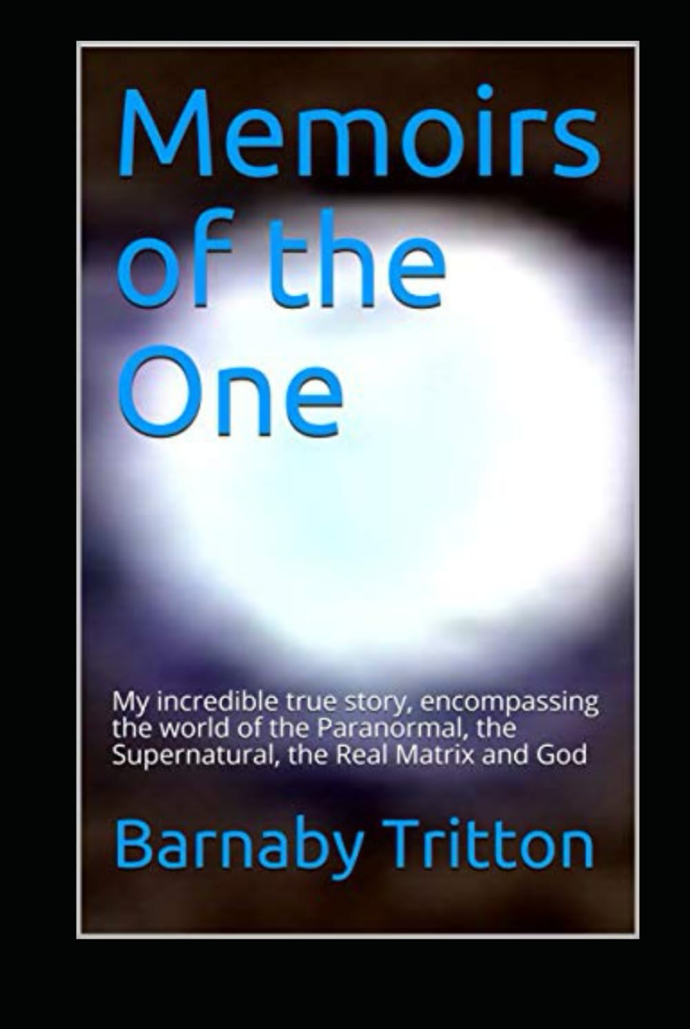 Memoirs of the One: My incredible true story, encompassing the world of the Paranormal, the Supernatural, the Real Matrix and God
