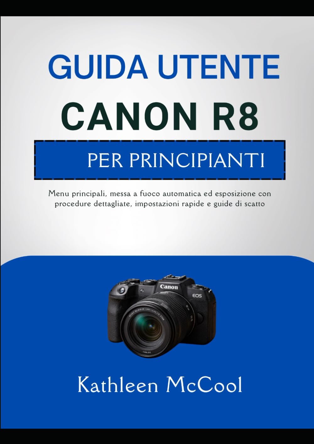 CANON R8 GUIDA UTENTE PER PRINCIPIANTI: Menu principali, messa a fuoco automatica ed esposizione con procedure dettagliate, impostazioni rapide e guide di scatto