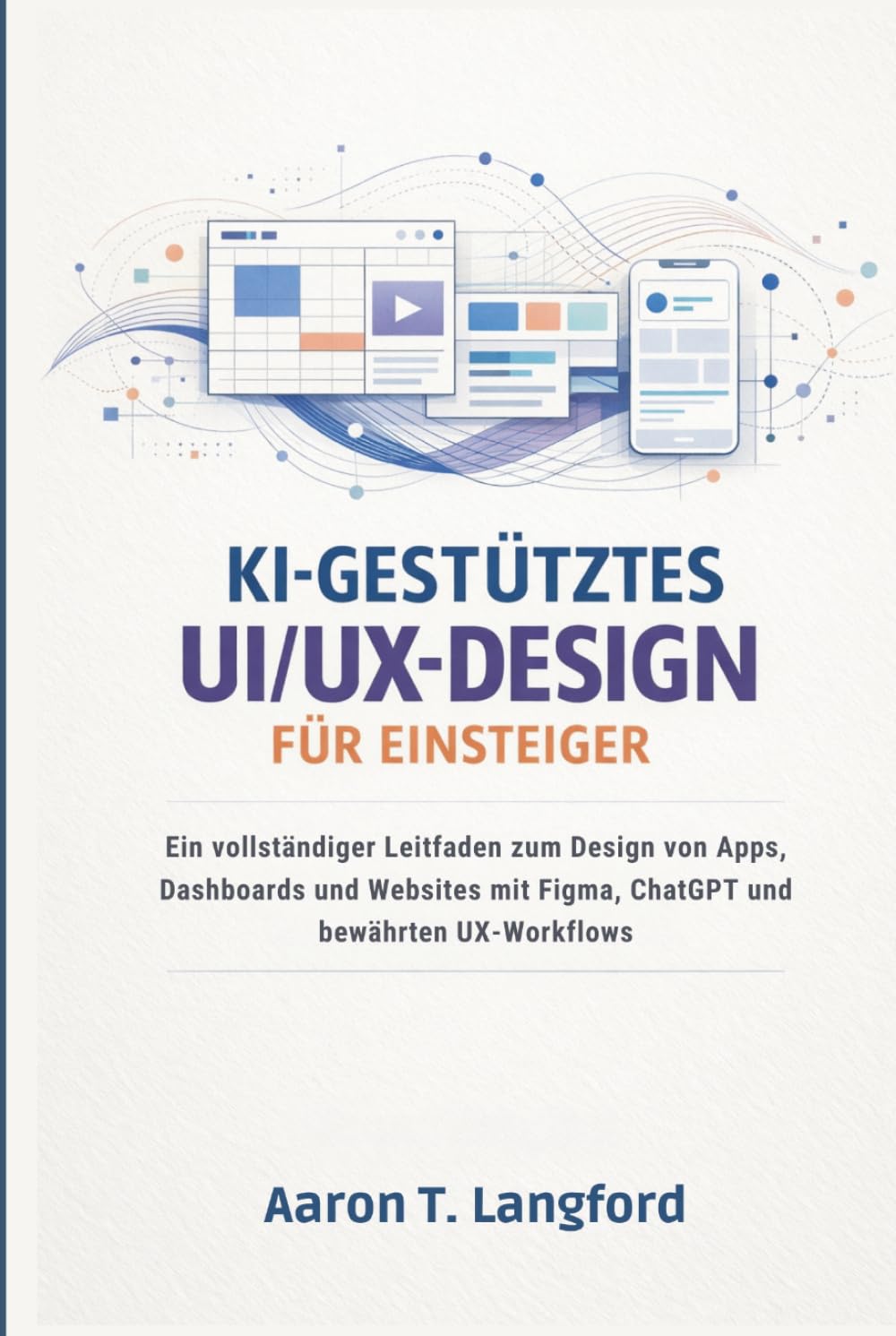 KI-gestütztes UI/UX-Design für Einsteiger: Ein vollständiger Leitfaden zum Design von Apps, Dashboards und Websites mit Figma, ChatGPT und bewährten UX-Workflows