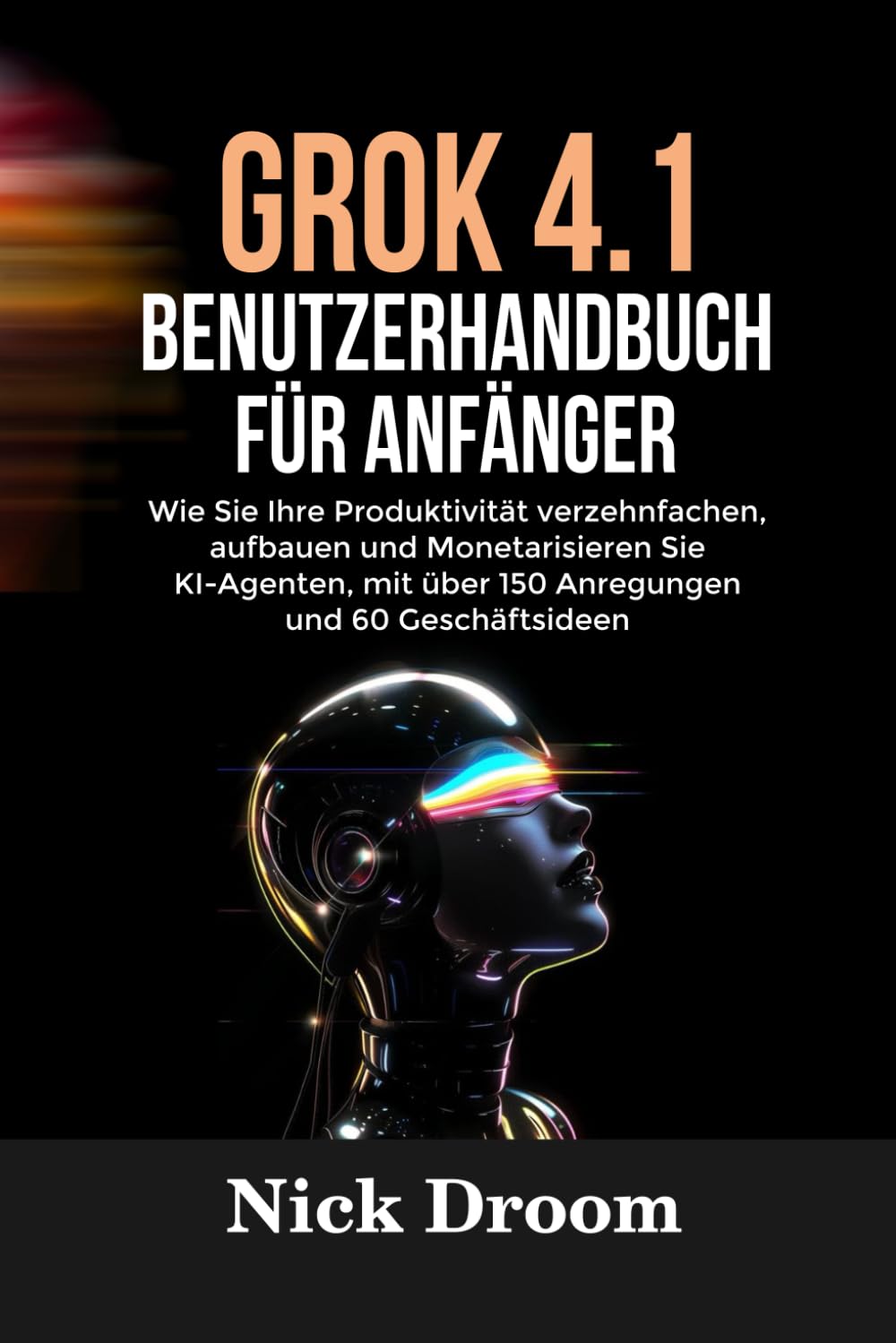 GROK 4.1 BENUTZERHANDBUCH FÜR ANFÄNGER: Wie Sie Ihre Produktivität verzehnfachen, aufbauen und Monetarisieren Sie KI-Agenten, mit über 150 Anregungen und 60 Geschäftsideen