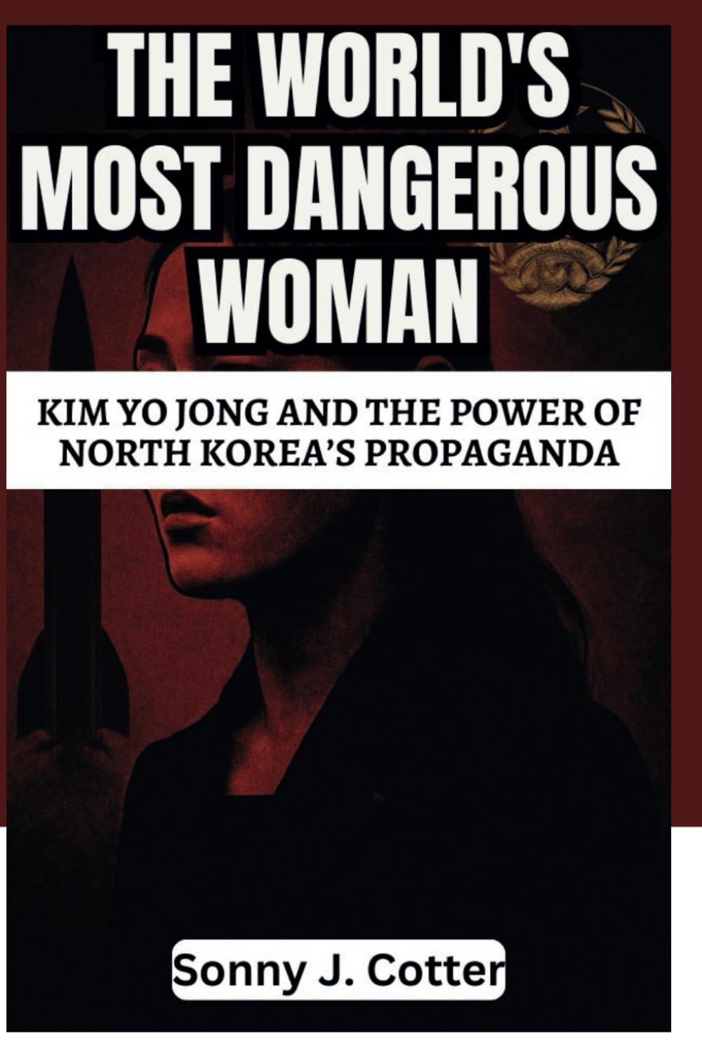 THE WORLD'S MOST DANGEROUS WOMAN: Kim Yo Jong and the Power of North Korea’s Propaganda
