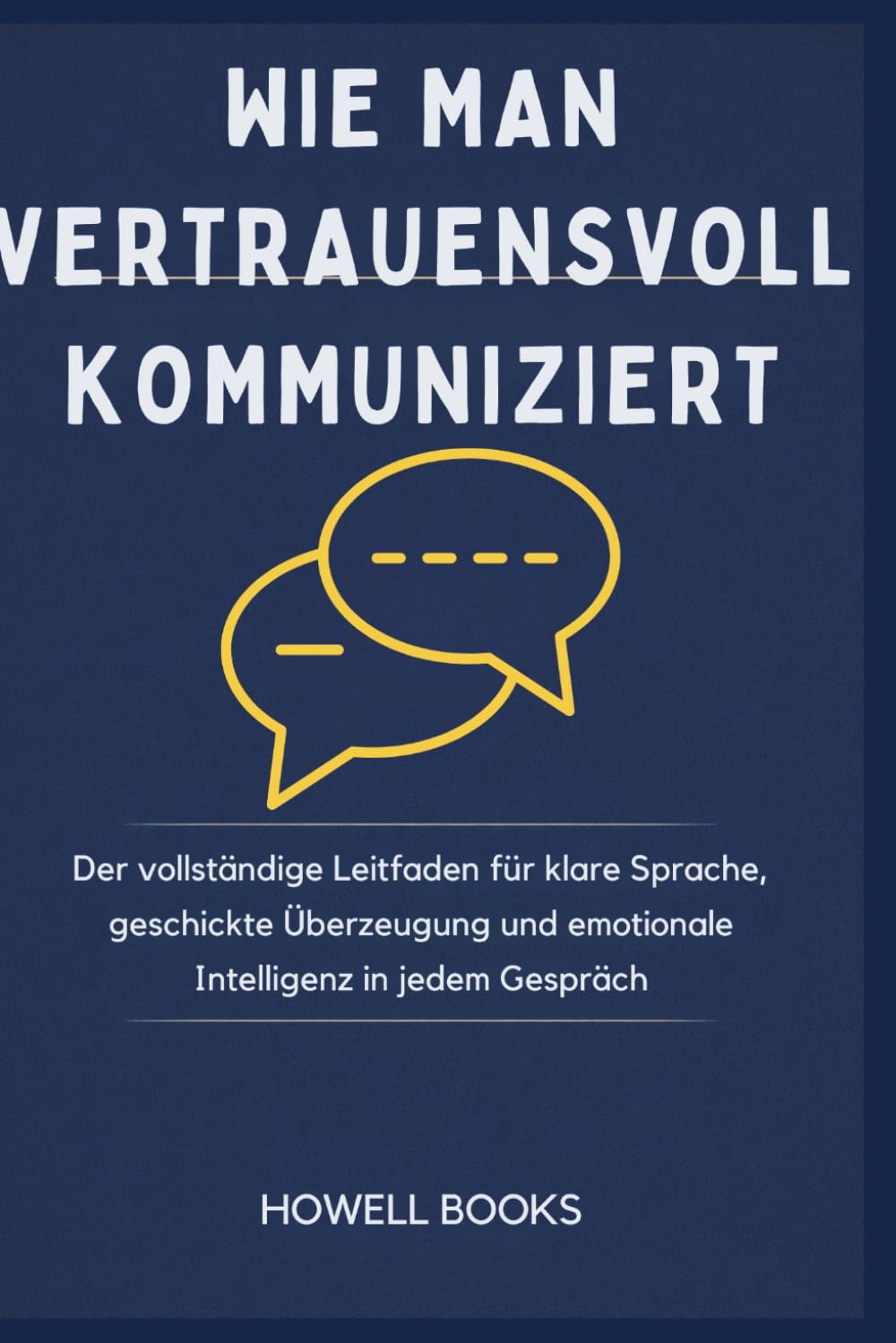 WIE MAN VERTRAUENSVOLL KOMMUNIZIERT: Der vollständige Leitfaden für klare Sprache, geschickte Überzeugung und emotionale Intelligenz in jedem Gespräch