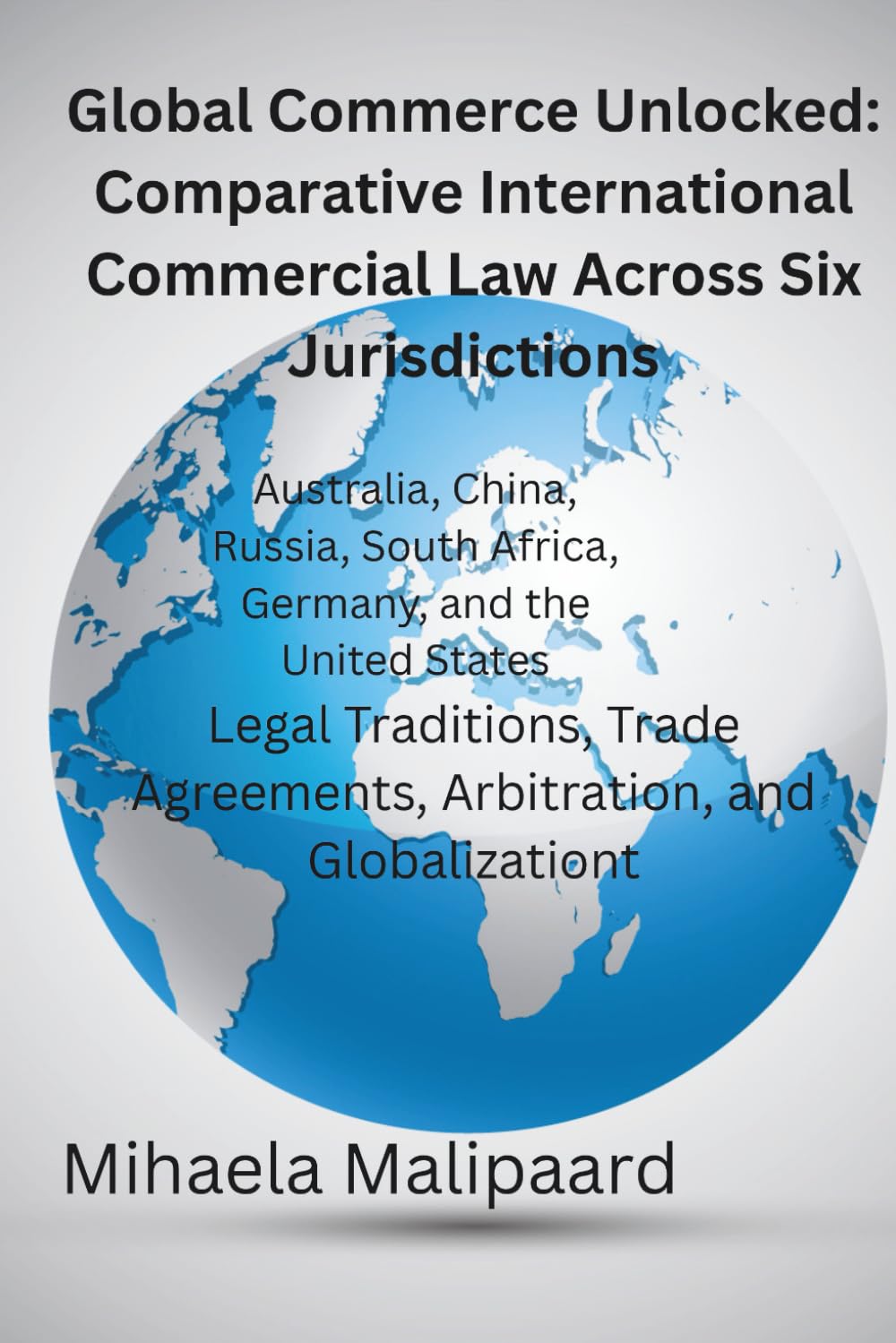 Global Commerce Unlocked- Comparative International Commercial Law Across Six Jurisdictions: Legal Traditions, Trade Agreements, Arbitration, and Globalization