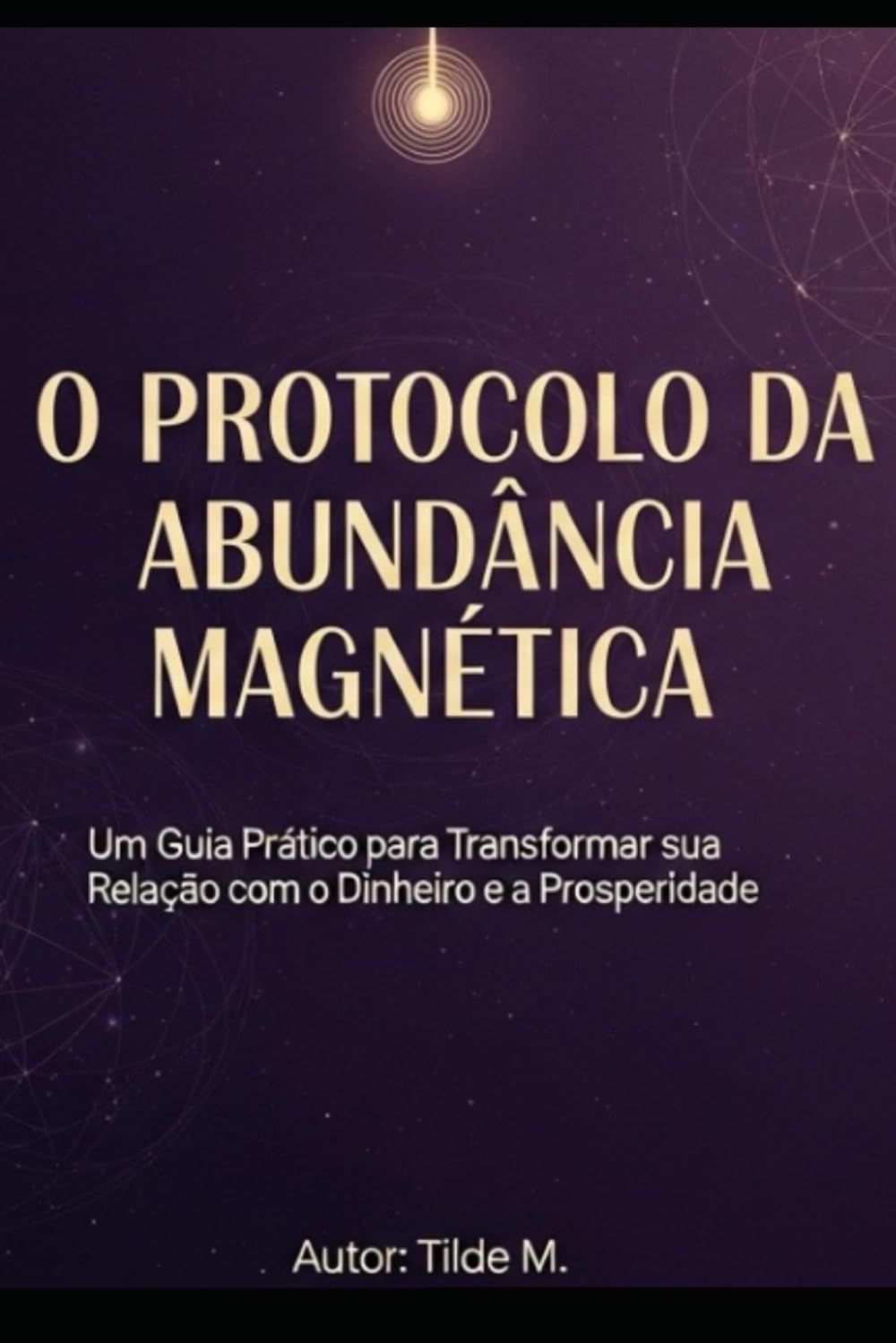 O PROTOCOLO DA ABUNDÂNCIA MAGNÉTICA: Um Guia Prático para Transformar sua Relação com o Dinheiro e a Prosperidade