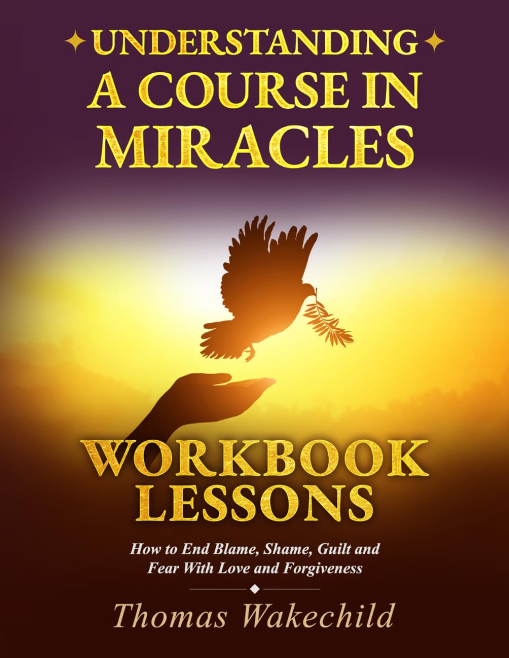 Understanding A Course In Miracles Workbook Lessons: How to End Blame, Shame, Guilt and Fear With Love and Forgiveness