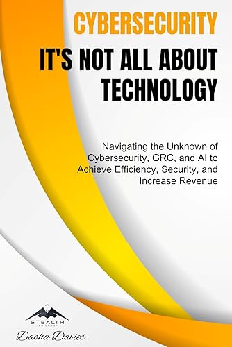 Cybersecurity - It's Not All About Technology: Navigating the Unknown of Cybersecurity, GRC, and AI to Achieve Efficiency, Security, and Increase Revenue